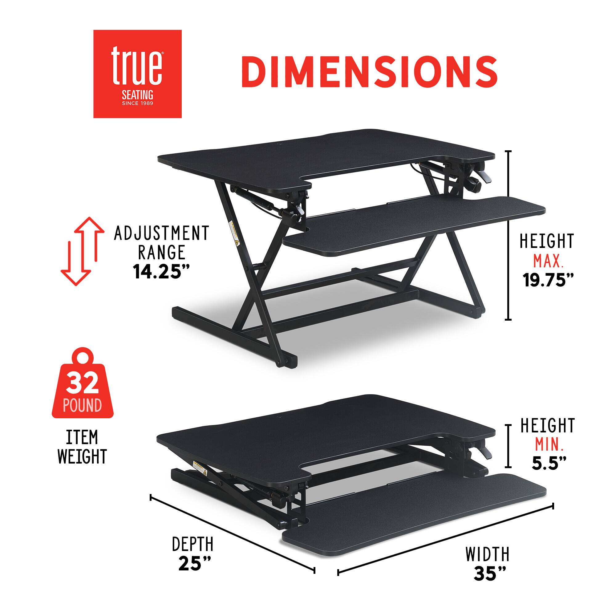 True Dimensions: Seating since 1989. Adjustment range: 14.25" height max. 19.75" 32 pound item weight. Height min. 5.5" depth 25" width 35".
