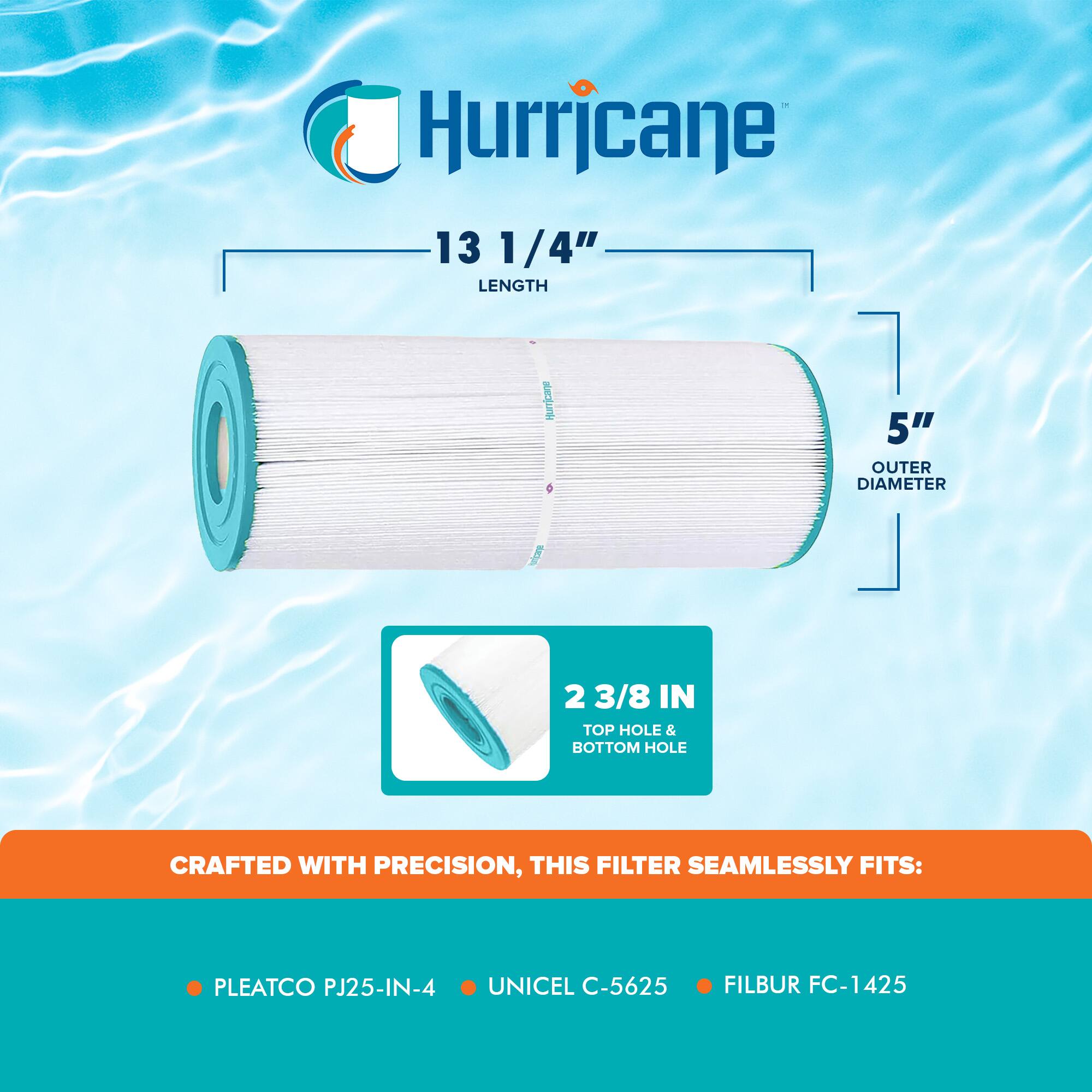 Hurricane

13 1/4" LENGTH

5" OUTER DIAMETER

2 3/8 IN TOP HOLE & BOTTOM HOLE

CRAFTED WITH PRECISION, THIS FILTER SEAMLESSLY FITS:

- PLEATCO PJ25-IN-4
- UNICEL C-5625
- FILBUR FC-1425