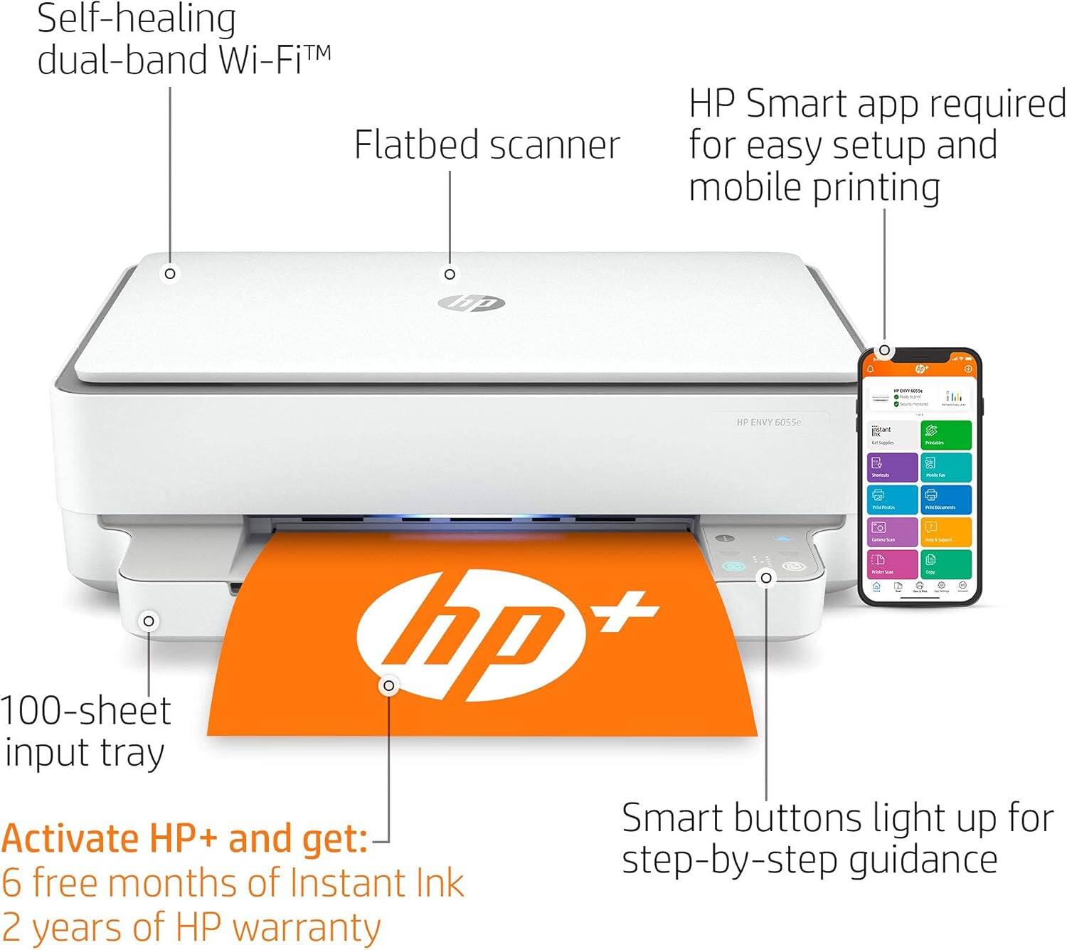 Self-healing dual-band Wi-Fi™

Flatbed scanner

HP Smart app required for easy setup and mobile printing

100-sheet input tray

Activate HP+ and get:
- 6 free months of Instant Ink
- 2 years of HP warranty

Smart buttons light up for step-by-step guidance