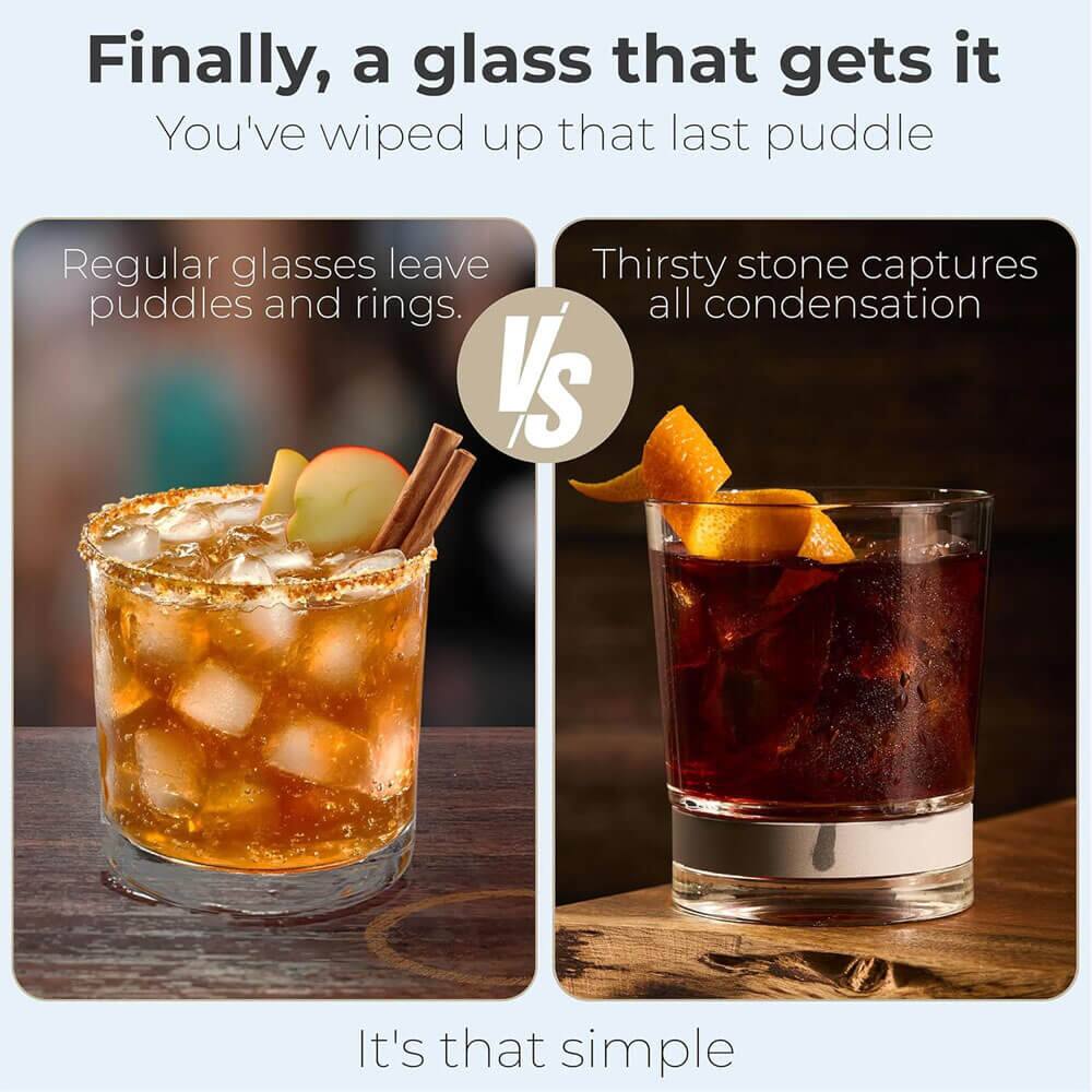 Finally, a glass that gets it  
You've wiped up that last puddle  

Regular glasses leave puddles and rings.  
VS  
Thirsty stone captures all condensation  

It's that simple