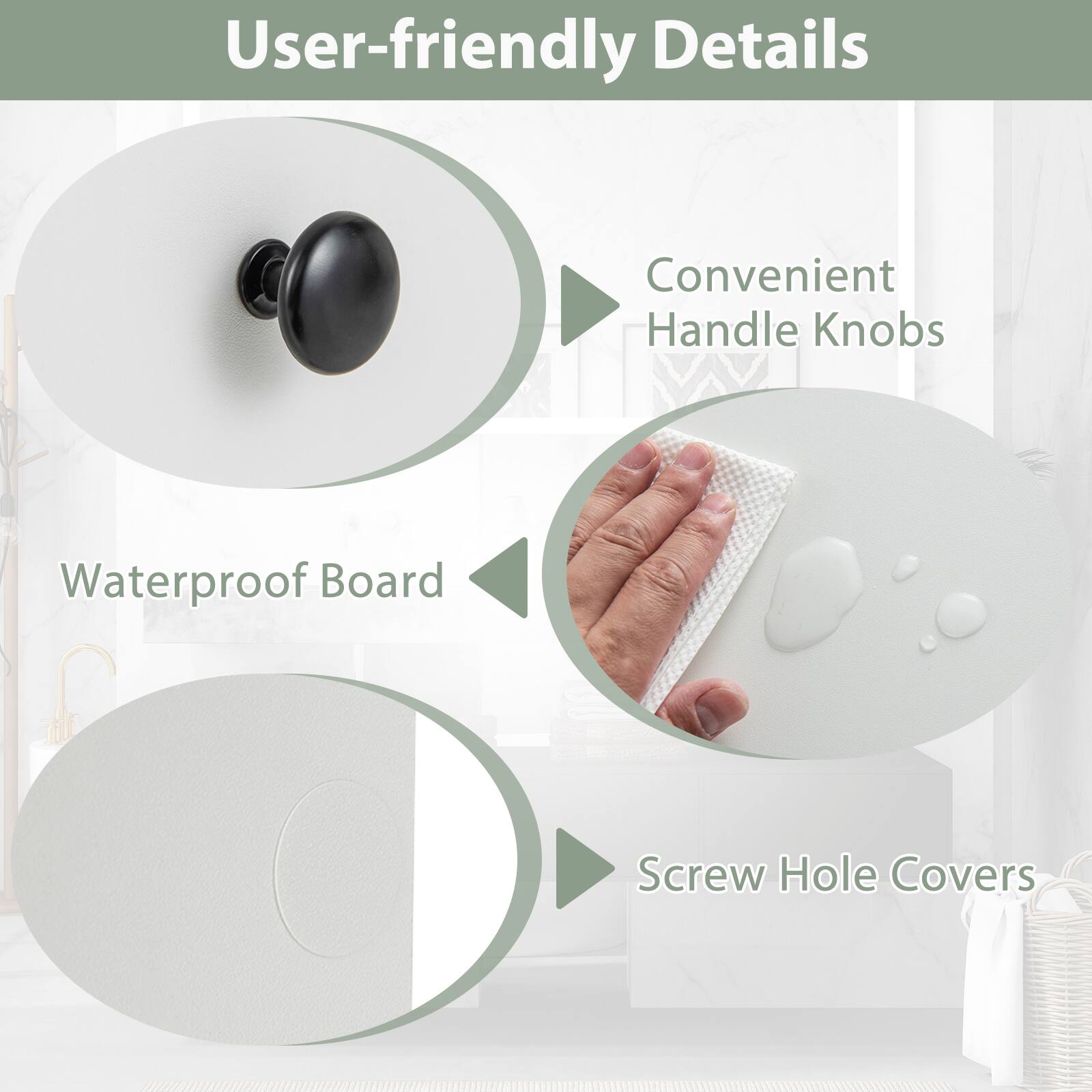 User-friendly Details
Convenient Handle Knobs
Waterproof Board
Screw Hole Covers