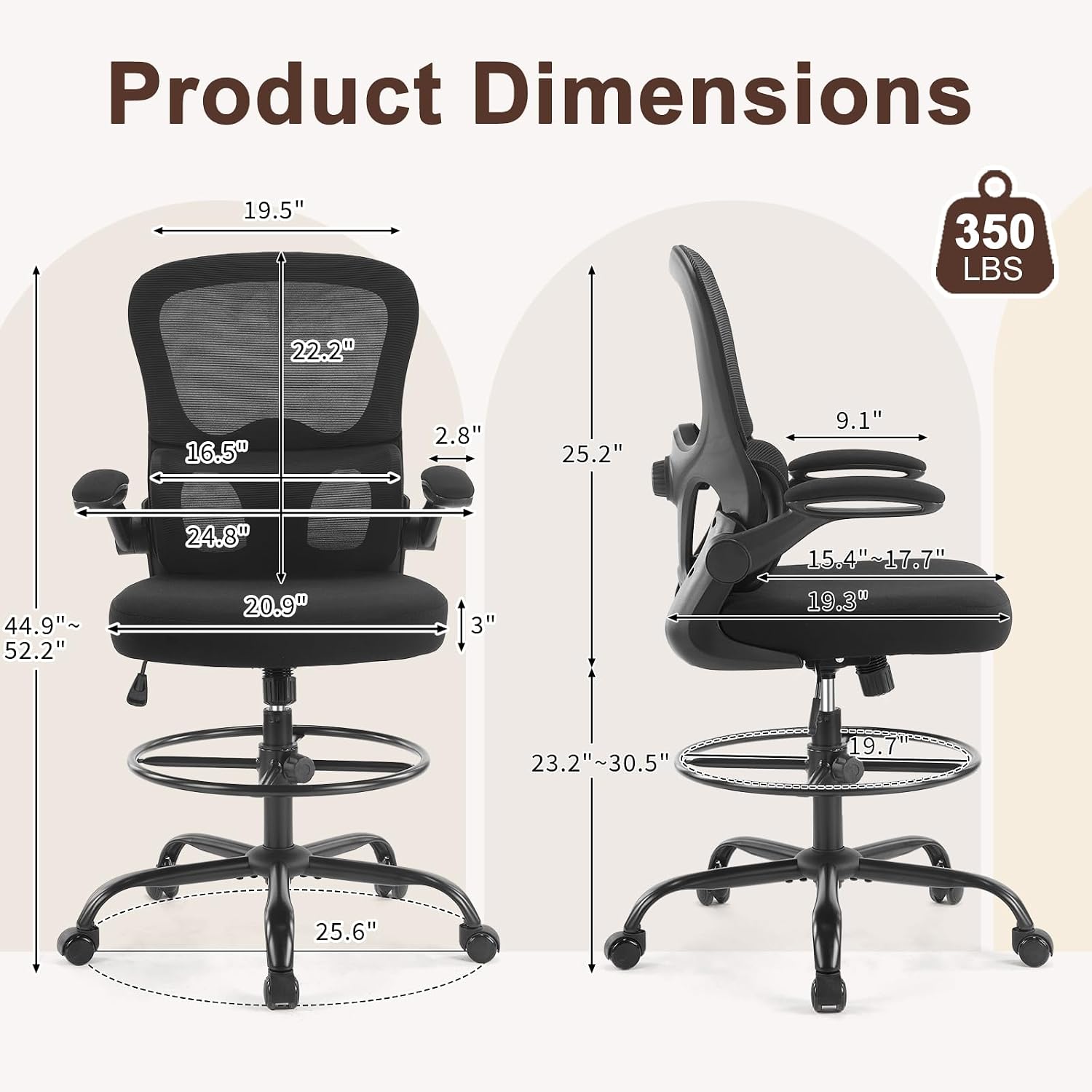 Product Dimensions

- 19.5"
- 350 LBS
- 22.2"
- 16.5"
- 2.8"
- 25.2"
- 9.1"
- 44.9" ~ 52.2"
- 24.8" 20.9"
- 3"
- 15.4" ~17.7" 19.3"
- 23.2"~30.5"
- 19.7
- 25.6"