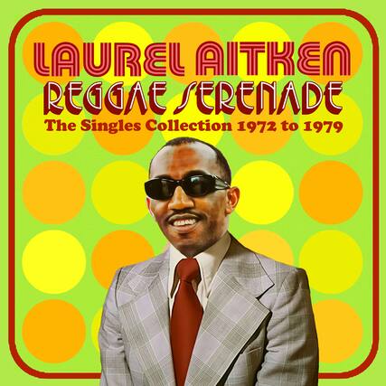 LAUREL AITKEN
REGGAE SERENADE
The Singles Collection 1972 to 1979