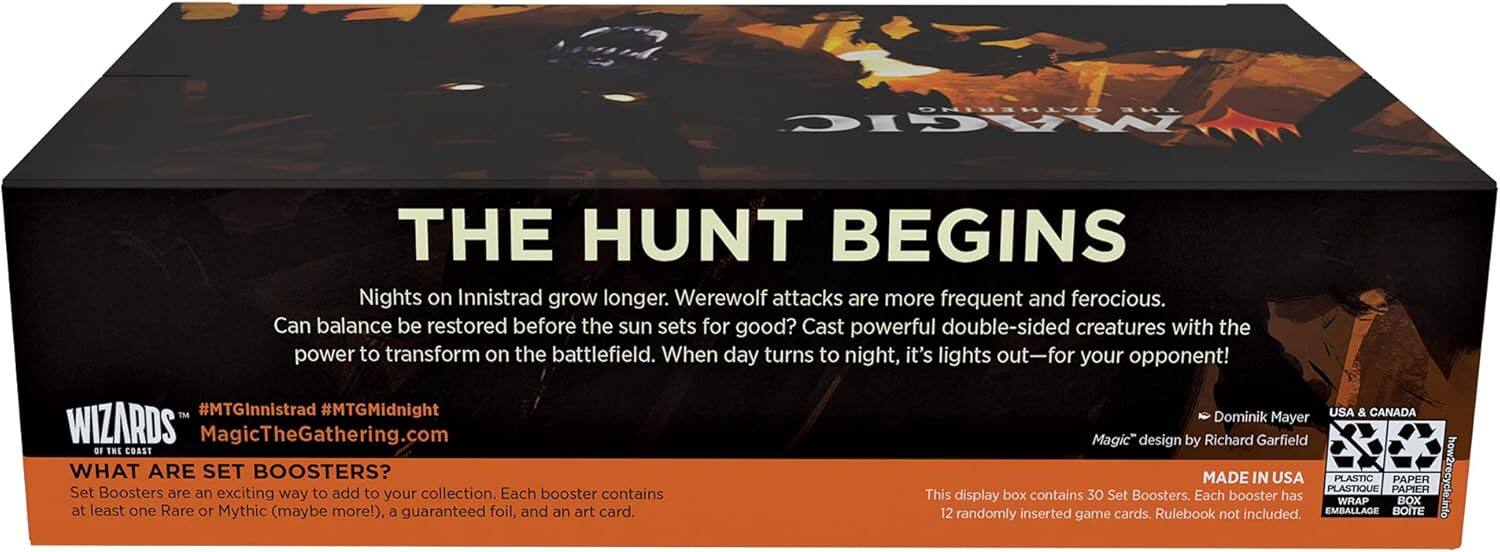 GATHERING THE MAGIC  
THE HUNT BEGINS  

Nights on Innistrad grow longer. Werewolf attacks are more frequent and ferocious. Can balance be restored before the sun sets for good? Cast powerful double-sided creatures with the power to transform on the battlefield. When day turns to night, it's lights out—for your opponent!  

TM #MTGInnistrad #MTGMidnight  
MagicTheGathering.com  

WHAT ARE SET BOOSTERS?  
Set Boosters are an exciting way to add to your collection. Each booster contains at least one Rare or Mythic (maybe more!), a guaranteed foil, and an art card.  

Dominik Mayer  
Magic" design by Richard Garfield  

MADE IN USA  

PLASTIC PAPER  
how2recycle.info  
PLASTIQUE PAPIER  

This display box contains 30 Set Boosters. Each booster has 12 randomly inserted game cards. Rulebook not included.  
EMBALLAGE BOITE