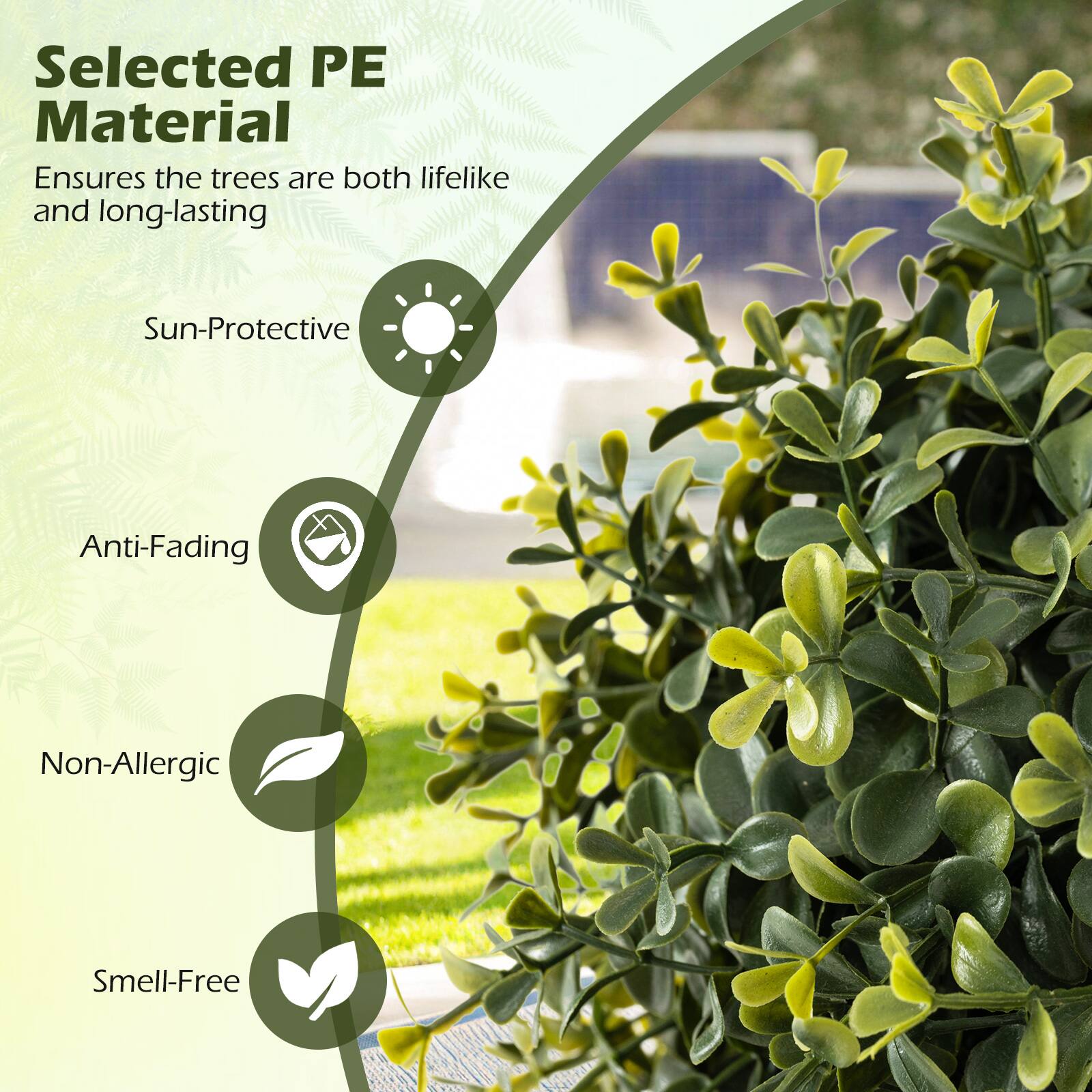 Selected PE Material  
Ensures the trees are both lifelike and long-lasting  

- Sun-Protective  
- Anti-Fading  
- Non-Allergic  
- Smell-Free