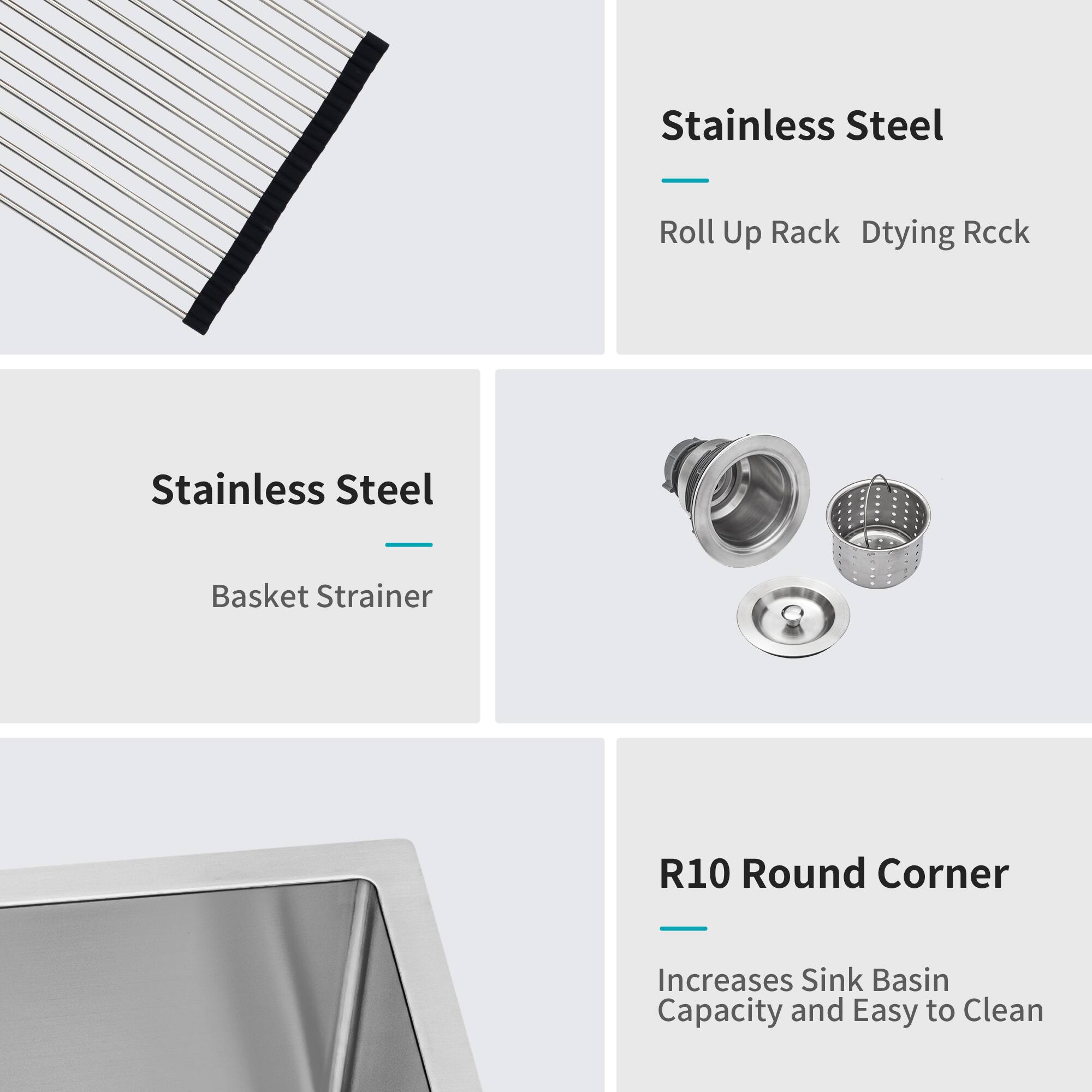 Stainless Steel  
- Roll Up Rack  
- Drying Rack  

Stainless Steel  
- Basket Strainer  

R10 Round Corner  
- Increases Sink Basin Capacity and Easy to Clean