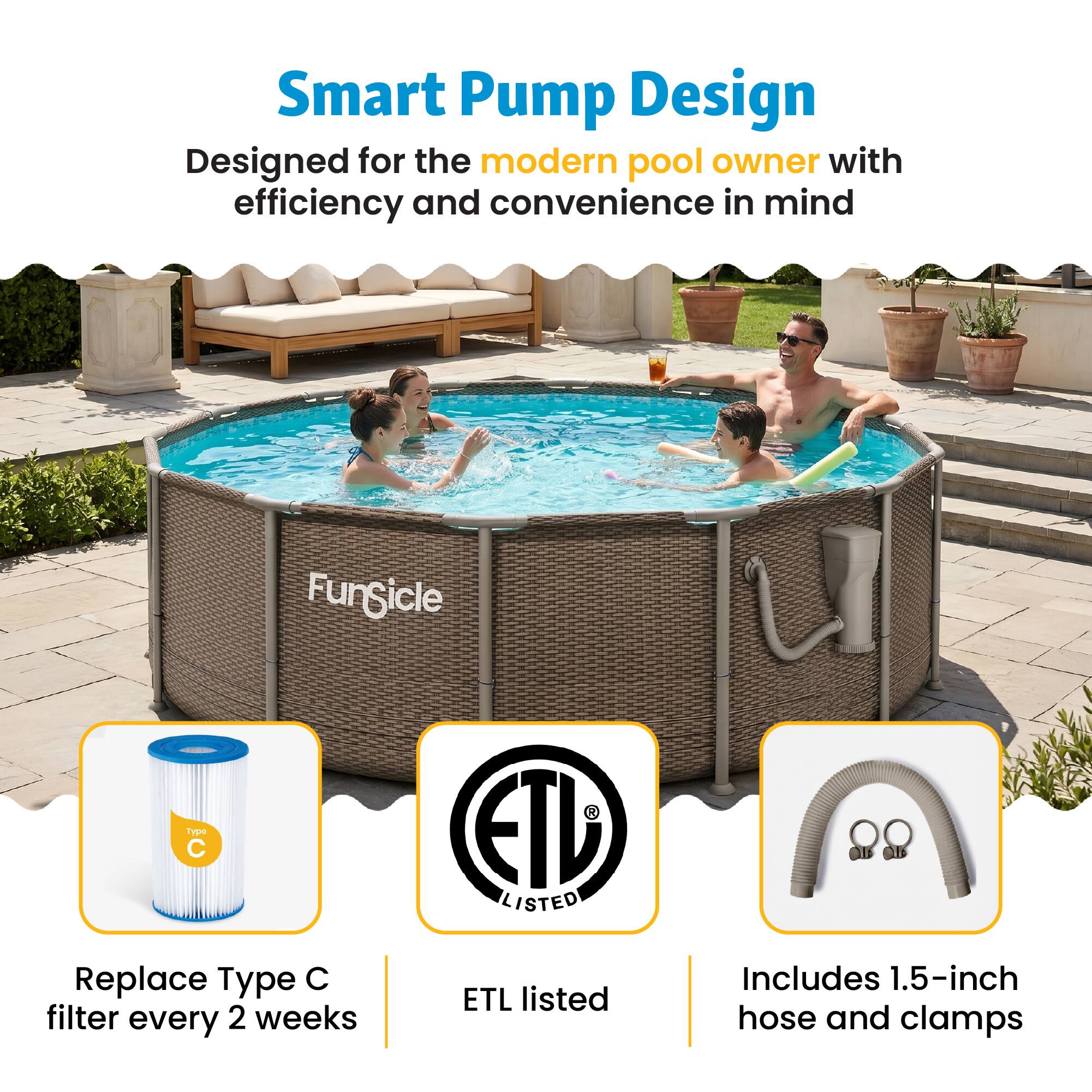 Smart Pump Design  
Designed for the modern pool owner with efficiency and convenience in mind  

Fungicle Type C  
Replace Type C filter every 2 weeks  

ETD LISTED  
ETL listed  

Includes 1.5-inch hose and clamps