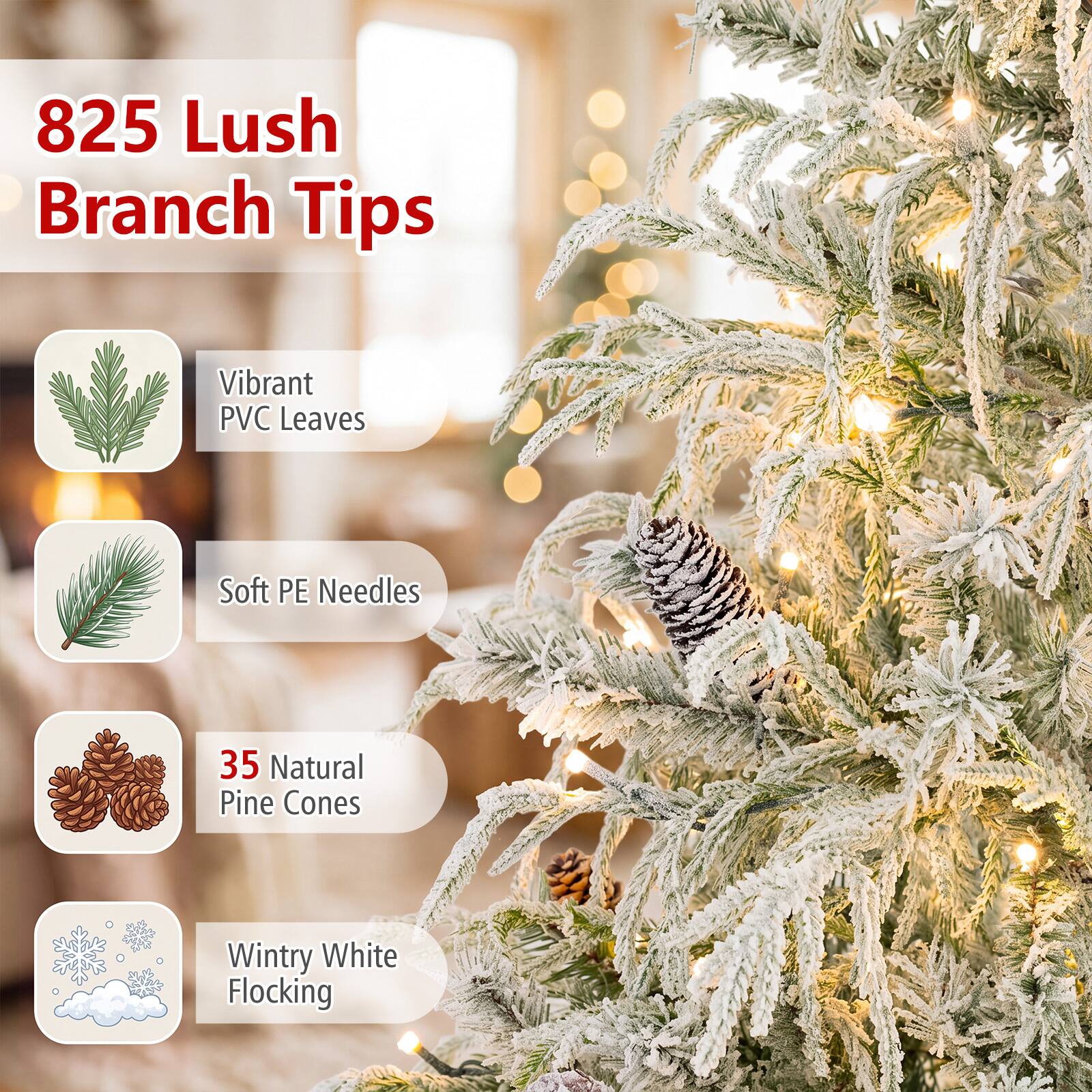 825 Lush Branch Tips

- Vibrant PVC Leaves
- Soft PE Needles
- 35 Natural Pine Cones
- Wintry White Flocking