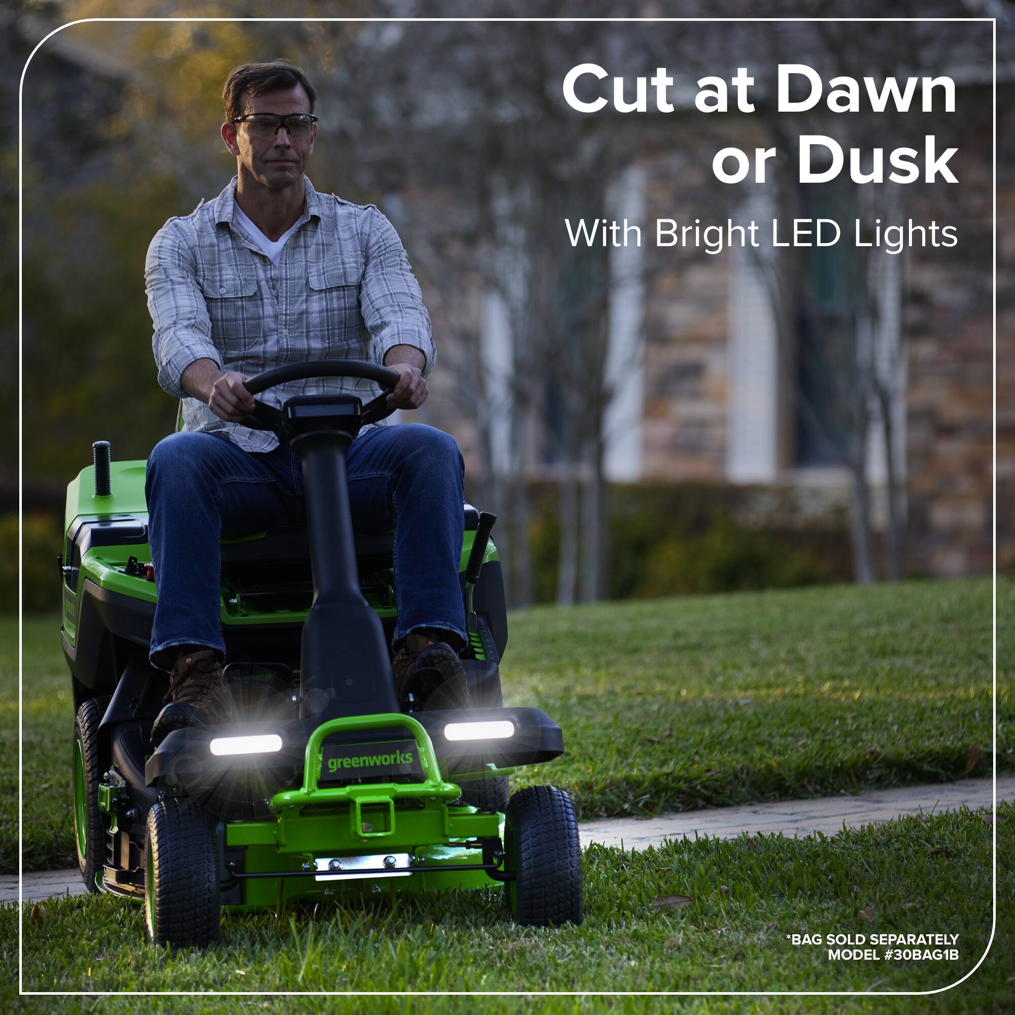 Cut at Dawn or Dusk  
With Bright LED Lights  

greenworks  

BAG SOLD SEPARATELY  
MODEL #30BAG1B