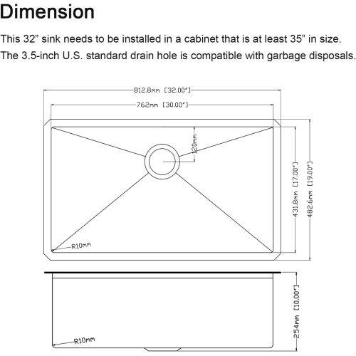 Dimension

This 32" sink needs to be installed in a cabinet that is at least 35" in size. The 3.5-inch U.S. standard drain hole is compatible with garbage disposals.

- 812.8mm [32.00"]
- 762mm [30.00"]
- 120mm [17.00"]
- 431.8mm [17.00"]
- 482.6mm [19.00"]
- R10mm
- R10mm [10.00"]
- 254mm