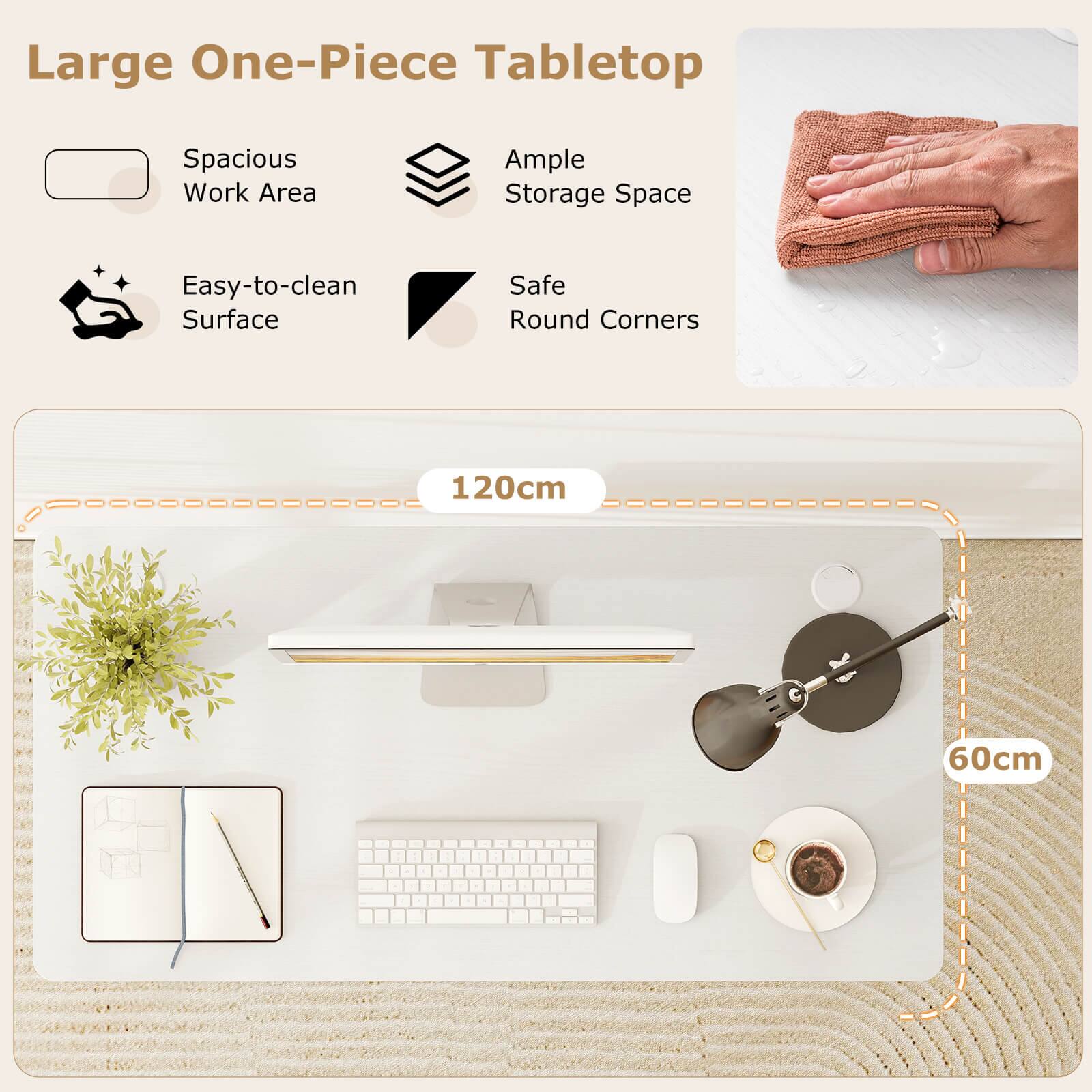 Large One-Piece Tabletop  
Spacious Work Area  
Ample Storage Space  
Easy-to-clean Surface  
Safe Round Corners  
120cm x 60cm