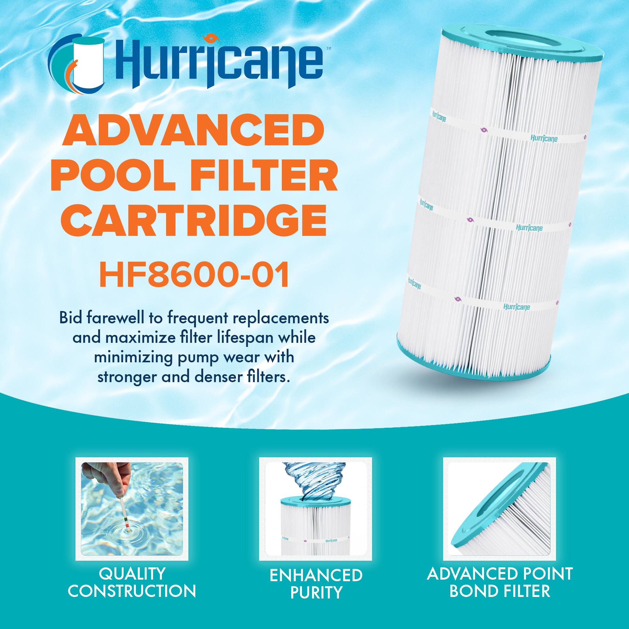 Hurricane V ADVANCED POOL FILTER brita CARTRIDGE HF8600-01

Bid farewell to frequent replacements and maximize filter lifespan while minimizing pump wear with stronger and denser filters.

Hurricane V

QUALITY CONSTRUCTION
ENHANCED PURITY
ADVANCED POINT BOND FILTER
