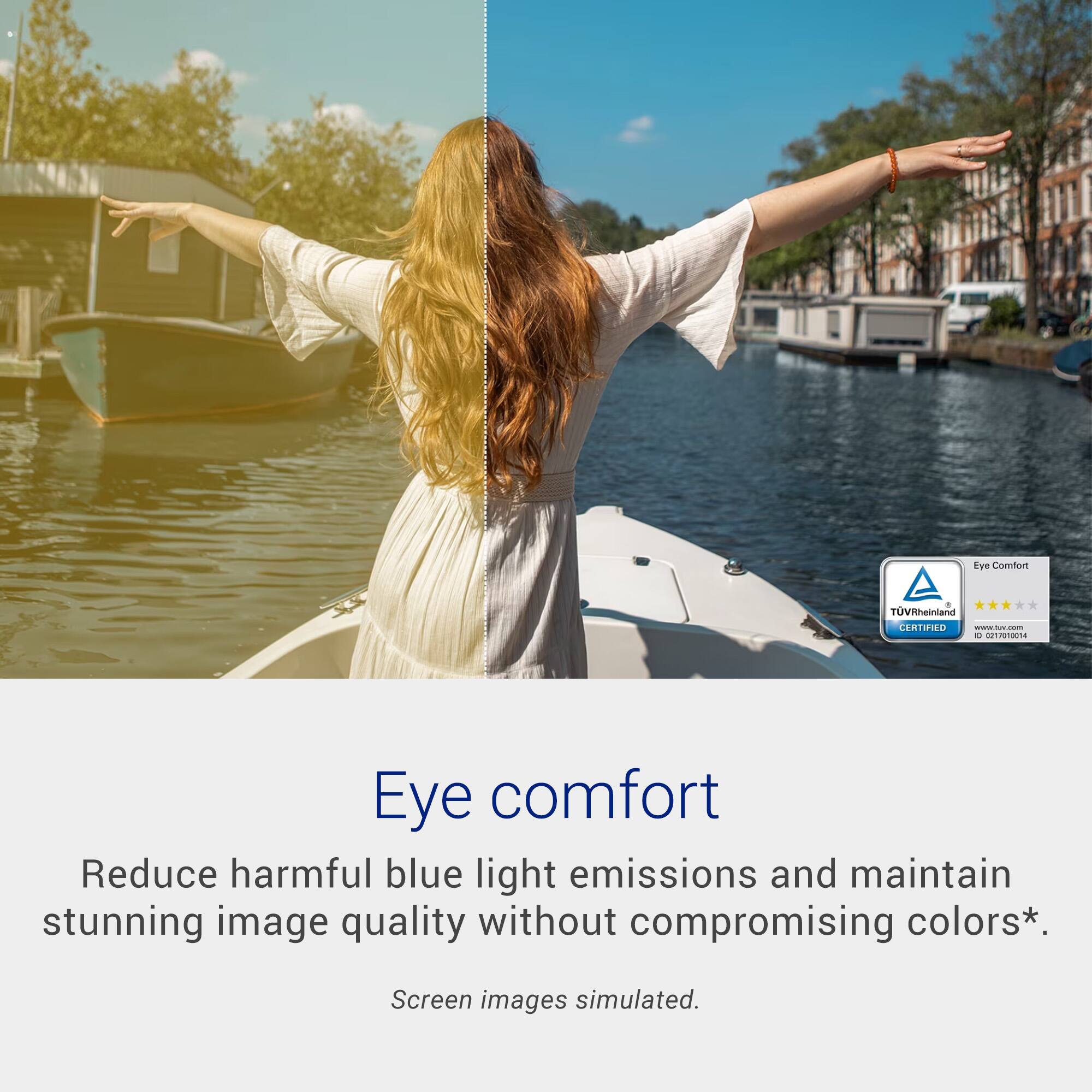Eye Comfort + TÜV Rheinland CERTIFIED

Eye comfort

Reduce harmful blue light emissions and maintain stunning image quality without compromising colors*. Screen images simulated.

*