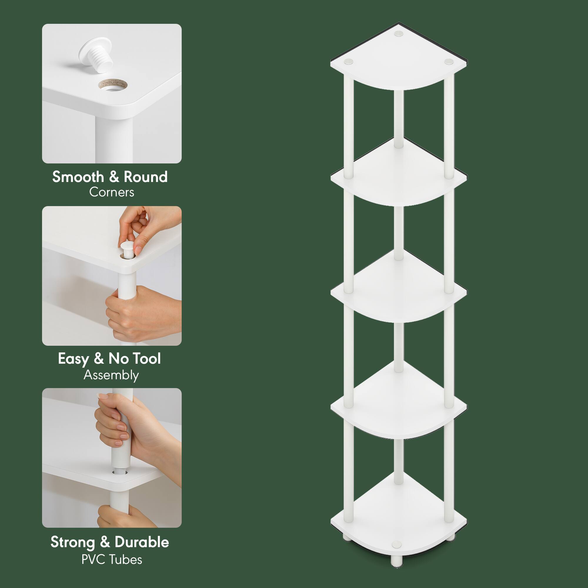 Smooth & Round Corners  
Easy & No Tool Assembly  
Strong & Durable PVC Tubes