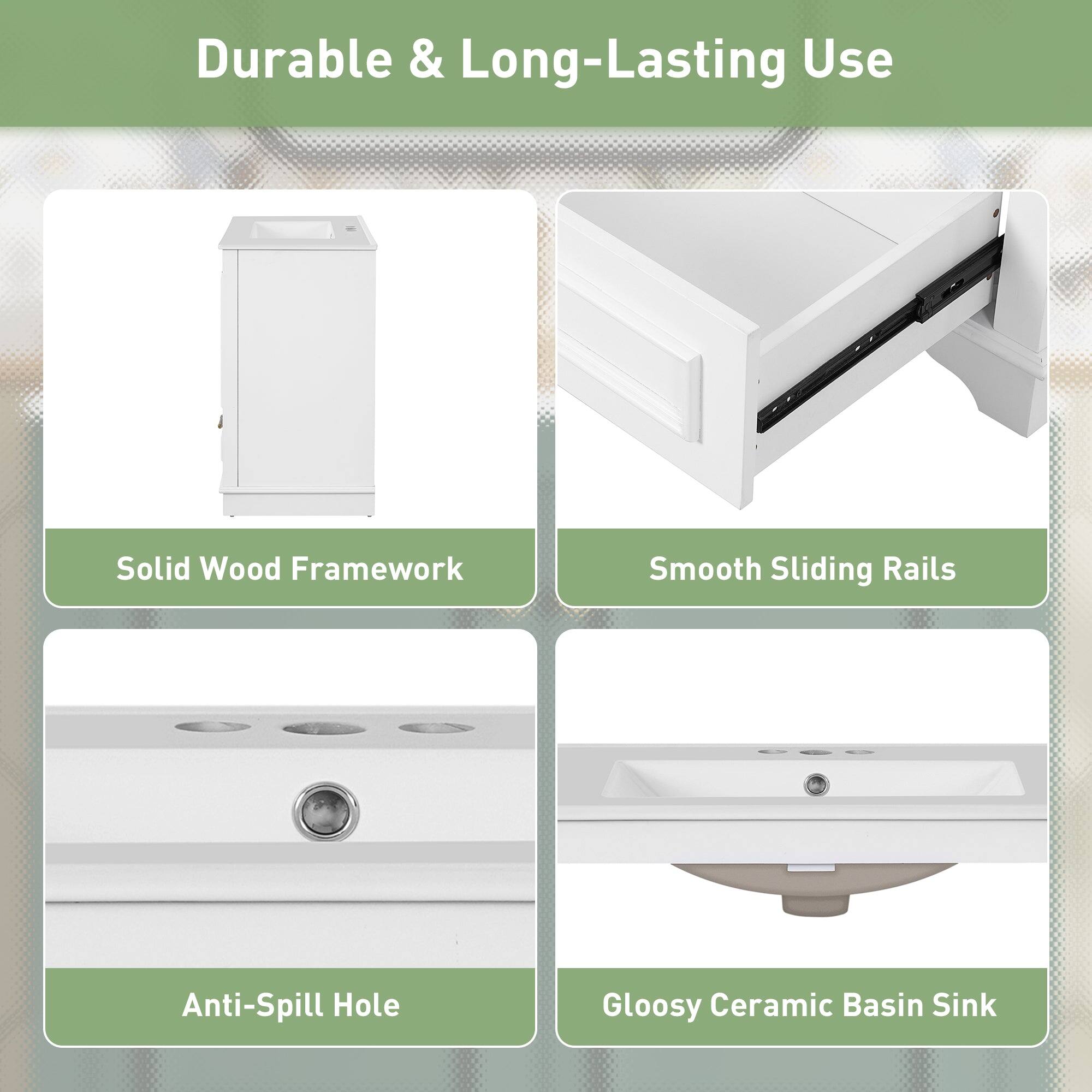 Durable & Long-Lasting Use  
Solid Wood Framework  
Smooth Sliding Rails  
Anti-Spill Hole  
Glossy Ceramic Basin Sink
