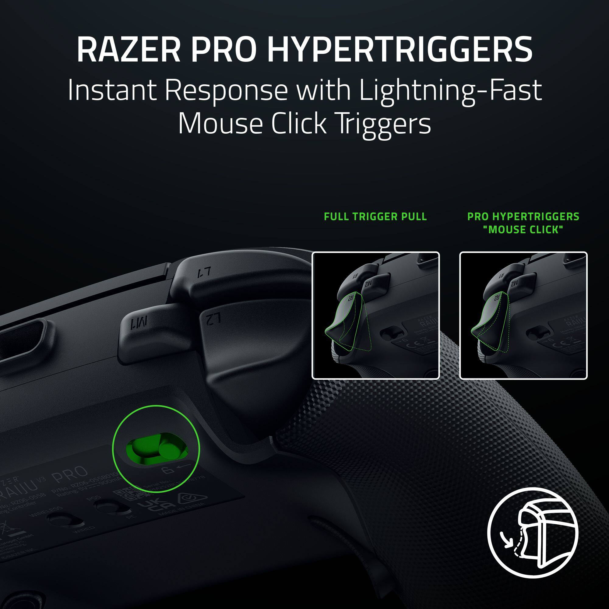 RAZER PRO HYPERTRIGGERS  
Instant Response with Lightning-Fast Mouse Click Triggers  

FULL TRIGGER PULL  
PRO HYPERTRIGGERS "MOUSE CLICK"  

RAZER PRO  
R206-0555010  
R200-05550  
L7  
LZ  
2  
RAT RAIL  
PRO  
6  
ZER  
EV  
R00  
RAIU  
PINO  
dwd  
bling  
Po  
P  
Ct  
WSLENS  
NA  
-  
-  
V  
HS