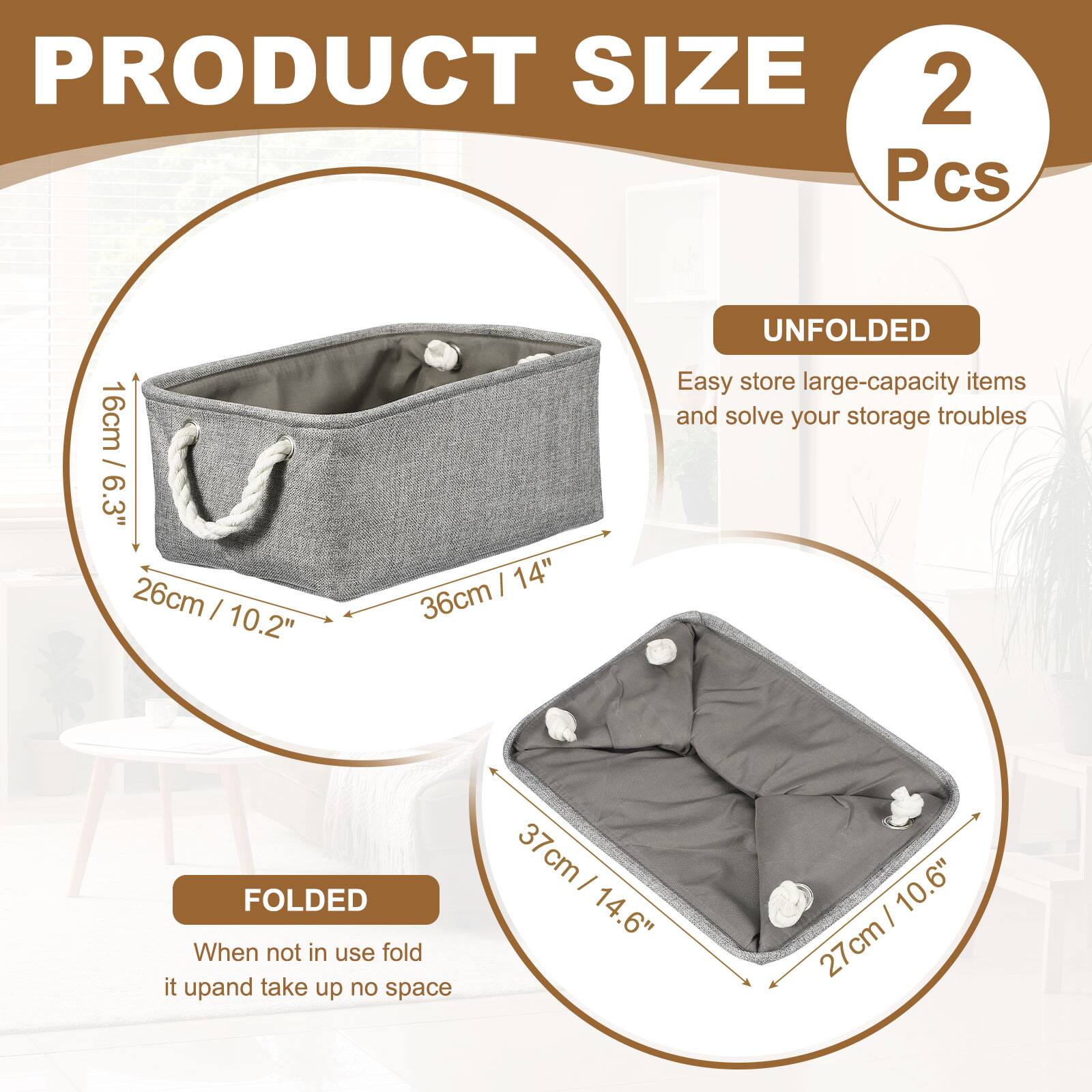PRODUCT SIZE  
2 Pcs  
16cm / 6.3"  
26cm / 10.2"  
36cm / 14"  

UNFOLDED  
Easy store large-capacity items and solve your storage troubles  

FOLDED  
When not in use fold it up and take up no space  
37cm / 14.6" / 10.6"  
27cm