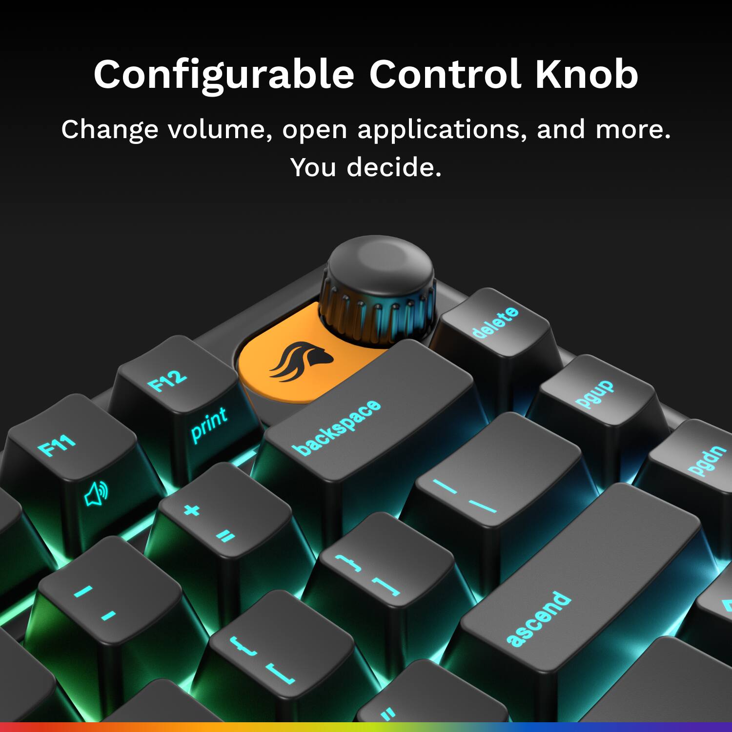 Configurable Control Knob

Change volume, open applications, and more. You decide.

F11 F12 print backspace delete

pgup pgdn I - = [ { I " ascend T