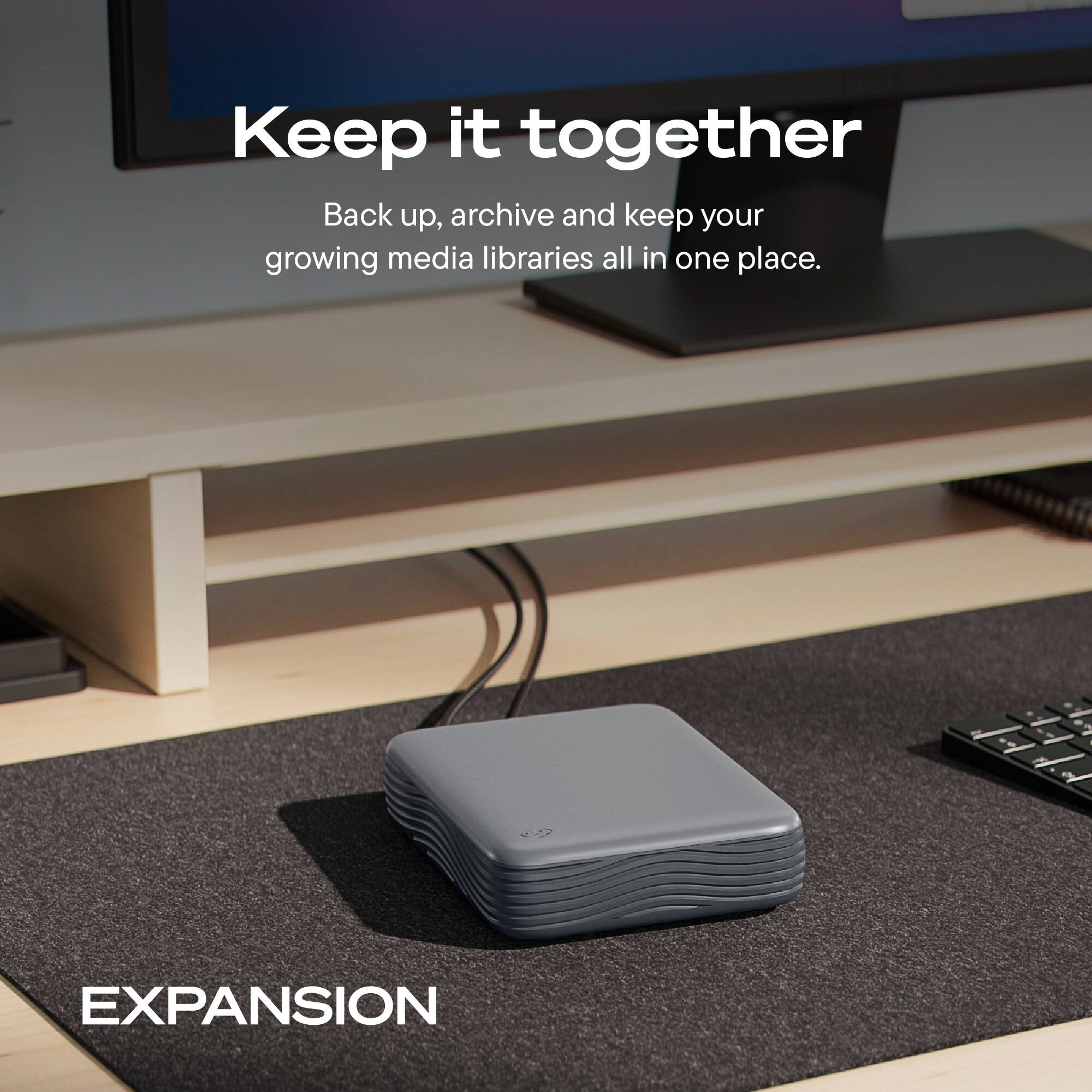 Keep it together  
Back up, archive and keep your growing media libraries all in one place.  

EXPANSION