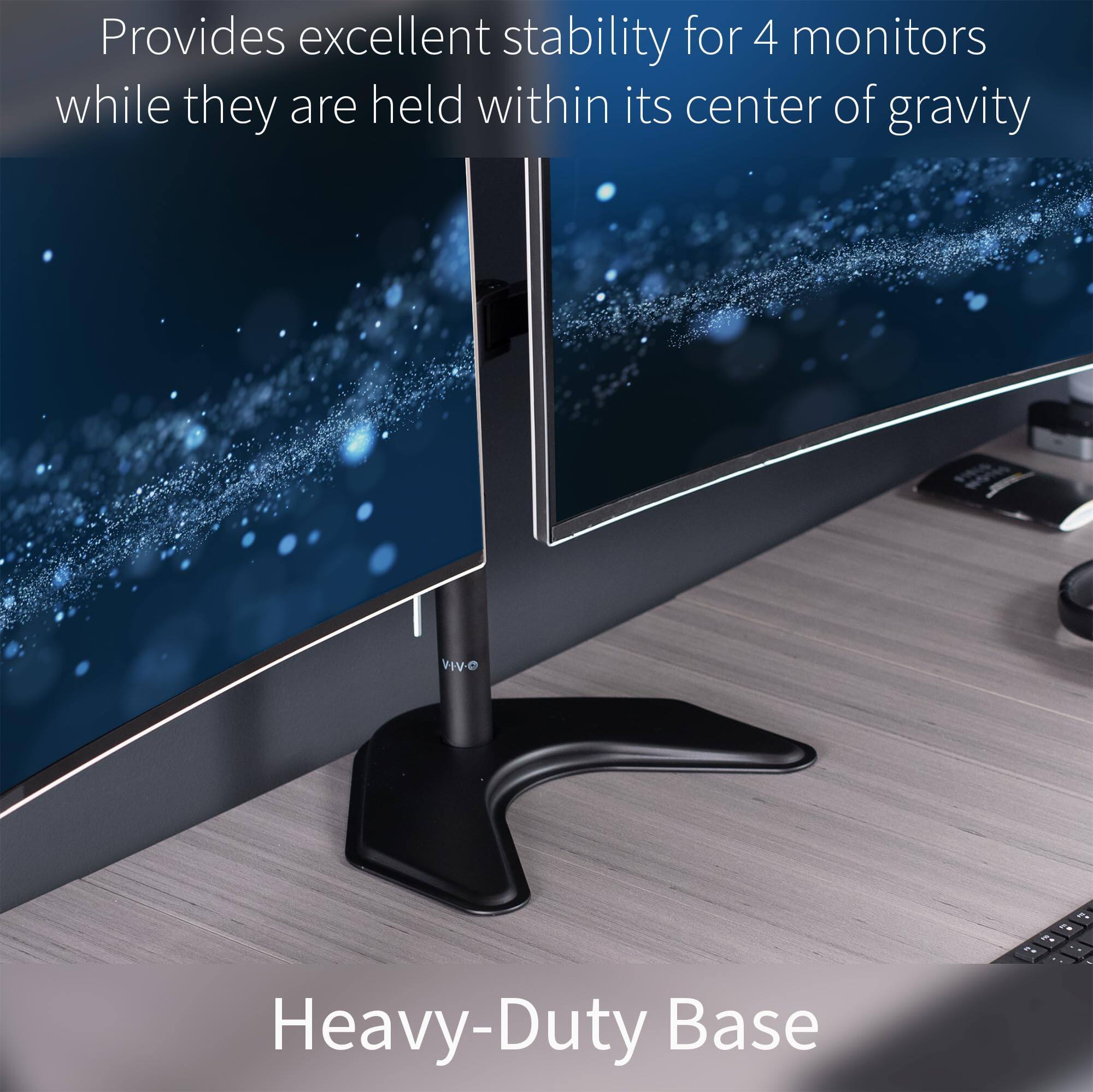 Provides excellent stability for 4 monitors while they are held within its center of gravity

Heavy-Duty Base