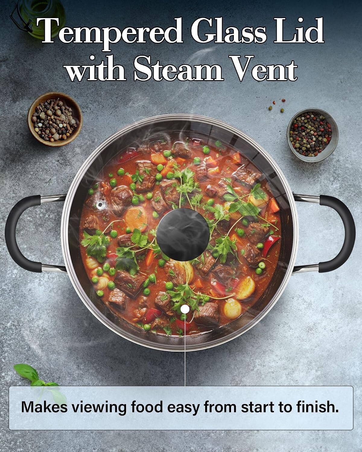 Tempered Glass Lid with Steam Vent  
Makes viewing food easy from start to finish.