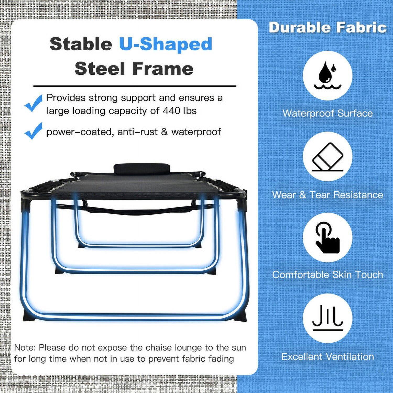 Stable U-Shaped Steel Frame  
- Provides strong support and ensures a large loading capacity of 440 lbs  
- power-coated, anti-rust & waterproof  

Durable Fabric  
- Waterproof Surface  
- Wear & Tear Resistance  
- Comfortable Skin Touch  
- Excellent Ventilation  

Note: Please do not expose the chaise lounge to the sun for long time when not in use to prevent fabric fading