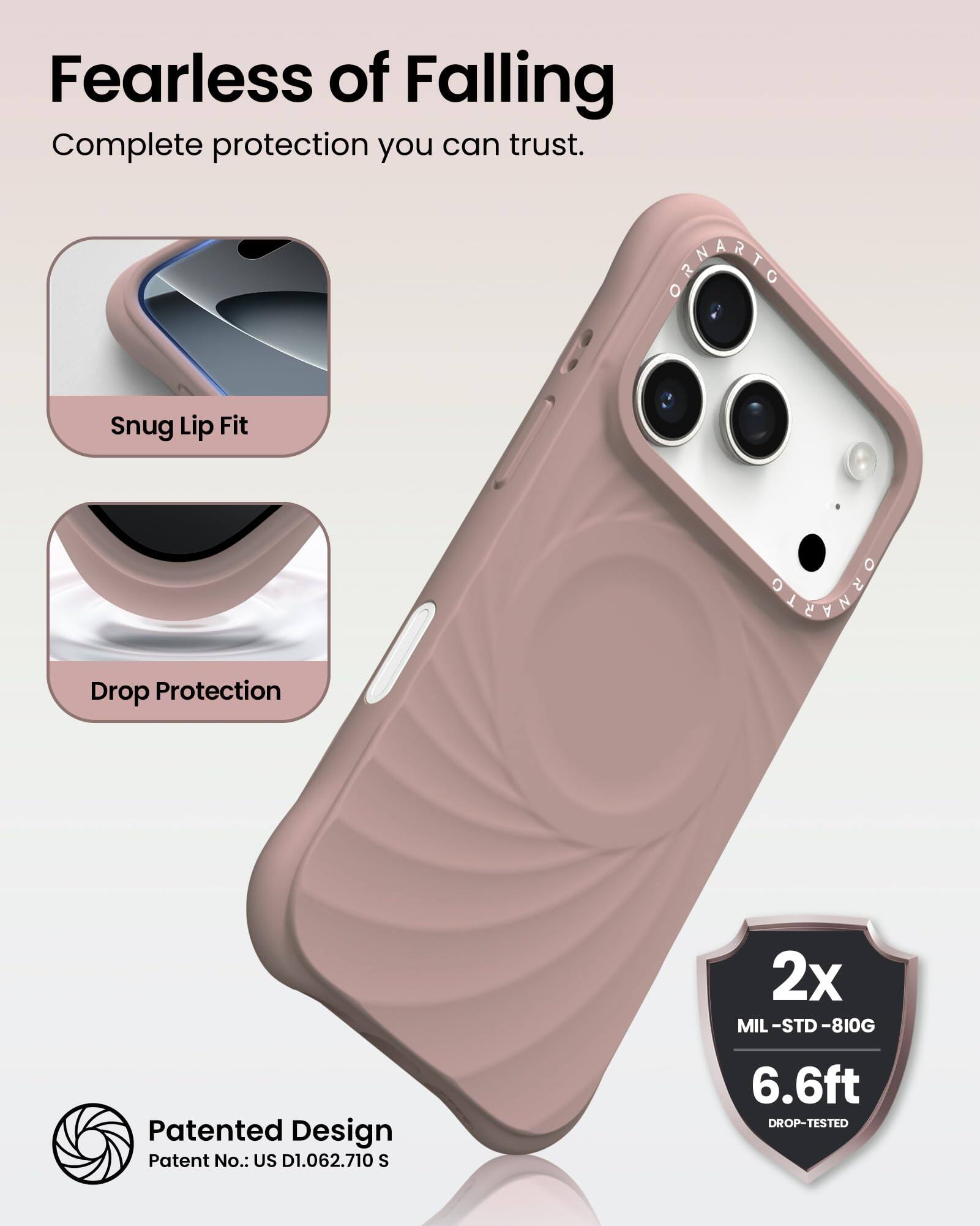 Fearless of Falling  
Complete protection you can trust.

Snug Lip Fit

Drop Protection

Patented Design  
Patent No.: US D1.062.710 S

2x  
MIL-STD-810G  
6.6ft  
DROP-TESTED