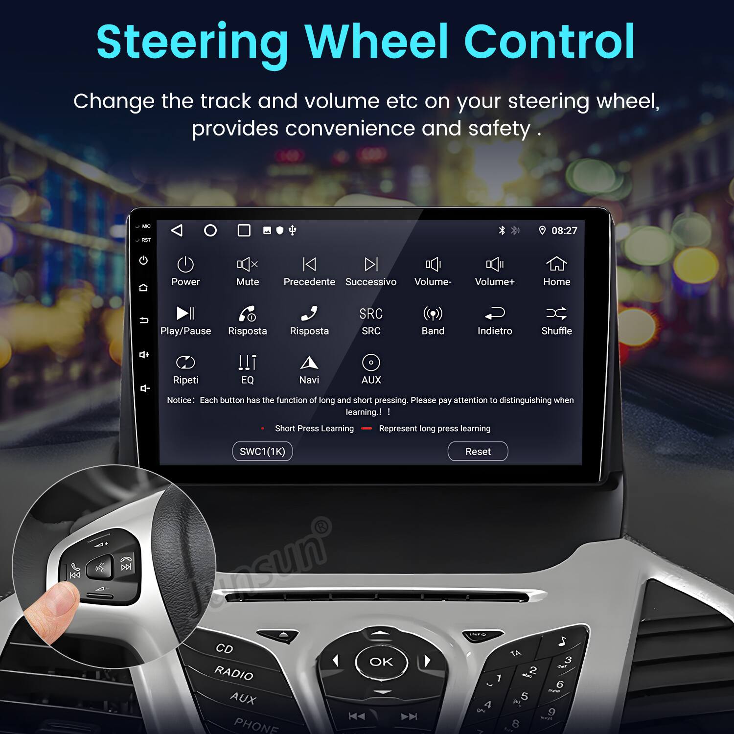 Steering Wheel Control  
Change the track and volume etc on your steering wheel, provides convenience and safety.  

MG as 08:27  
Power Mute Precedente Successivo Volume- Volume+ Home I Play/Pause Risposta Risposta SRC SRC Band Indietro Shuffle d+ Ripeti !!! EQ Navi AUX  

Notice: Each button has the function of long and short pressing. Please pay attention to distinguishing when learning.  

Short Press Learning  
Represent long press learning  

SWC1(1K)  
nsun CD OK RADIO AUX PHONE Reset TA 2 1 - 5 4 8 - tum 3 1 6 a 9