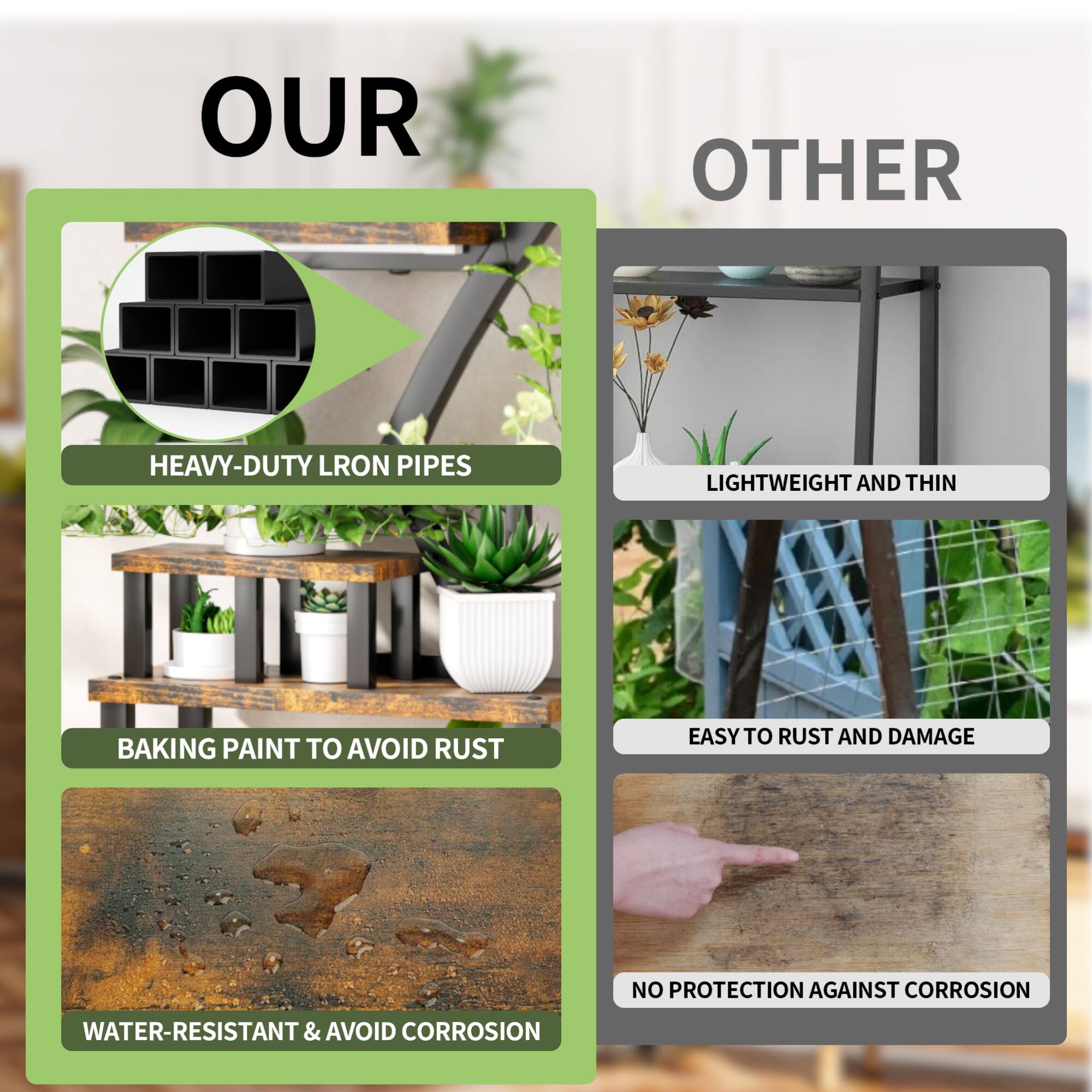 OUR  
HEAVY-DUTY LRON PIPES  
BAKING PAINT TO AVOID RUST  
WATER-RESISTANT & AVOID CORROSION  

OTHER  
LIGHTWEIGHT AND THIN  
EASY TO RUST AND DAMAGE  
NO PROTECTION AGAINST CORROSION