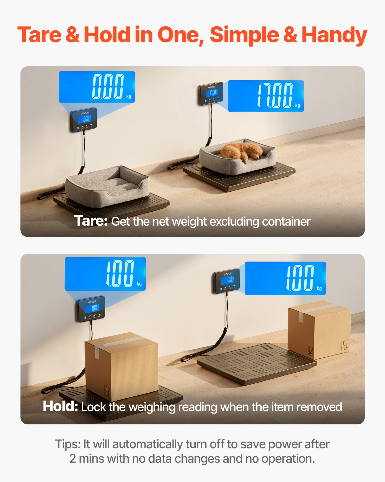 Tare & Hold in One, Simple & Handy

Tare: Get the net weight excluding container

Hold: Lock the weighing reading when the item removed

Tips: It will automatically turn off to save power after 2 mins with no data changes and no operation.