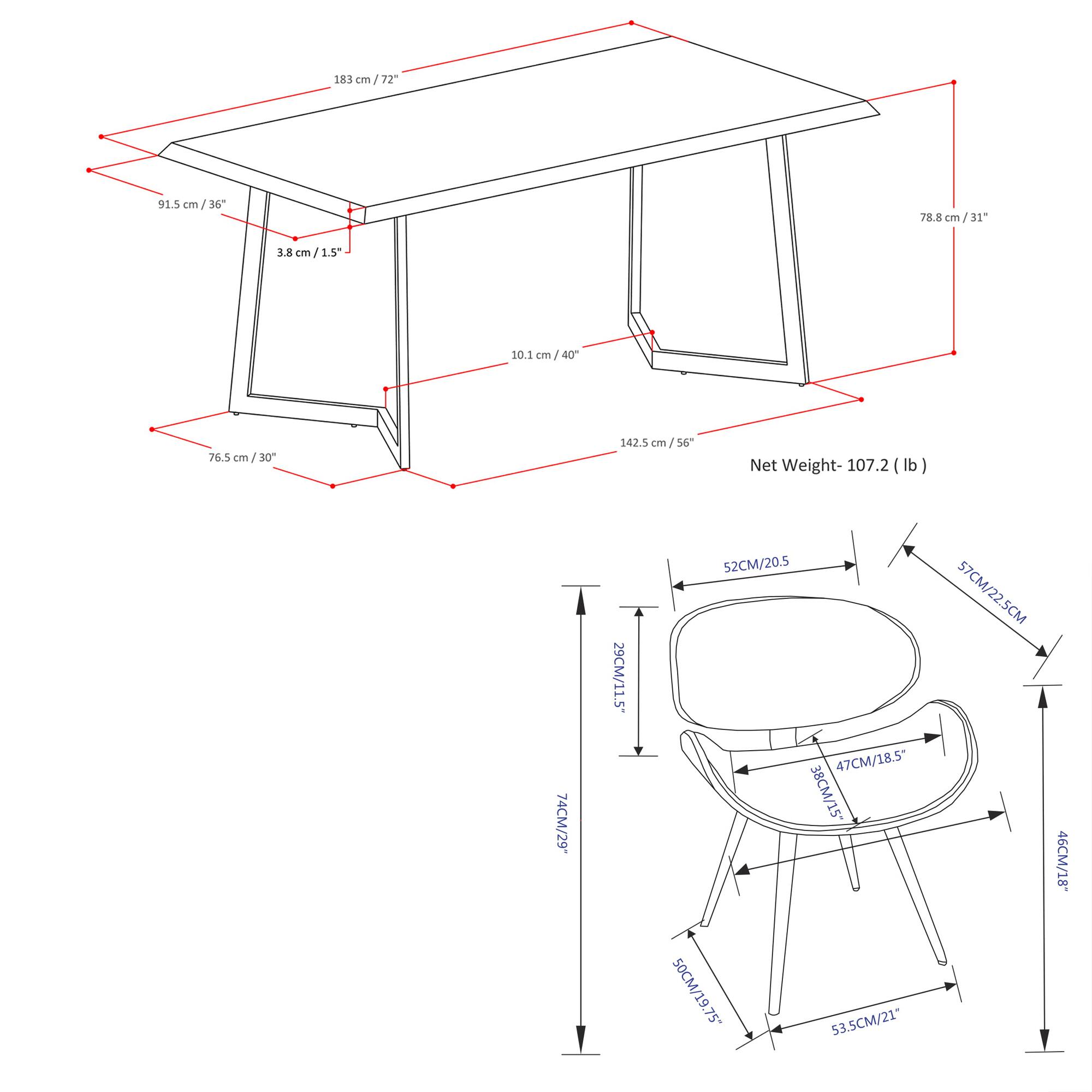 Sure, here is the corrected and grouped text from the image:

**Table Dimensions:**
- 183 cm / 72"
- 91.5 cm / 36"
- 78.8 cm / 31"
- 76.5 cm / 30"
- 10.1 cm / 40"
- 3.8 cm / 1.5"
- 142.5 cm / 56"
- Net Weight: 107.2 lb

**Chair Dimensions:**
- 52CM / 20.5"
- 57CM / 22.5"
- 46CM / 18"
- 47CM / 18.5"
- 38CM / 15"
- 50CM / 19.75"
- 53.5CM / 21"
- 74CM / 29"
- 29CM / 11.5"
- 53.5CM / 21"