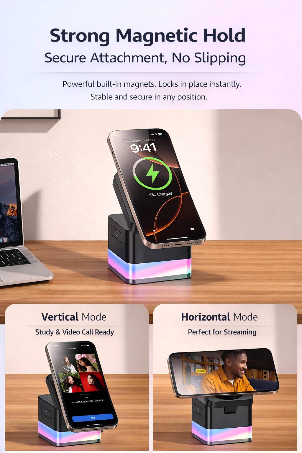 Strong Magnetic Hold  
Secure Attachment, No Slipping  
Powerful built-in magnets. Locks in place instantly.  
Stable and secure in any position.  

MSP SUDInr 9:41 - 75% Charged & Vertical Mode  
Study & Video Call Ready  
Horizontal Mode  
Perfect for Streaming