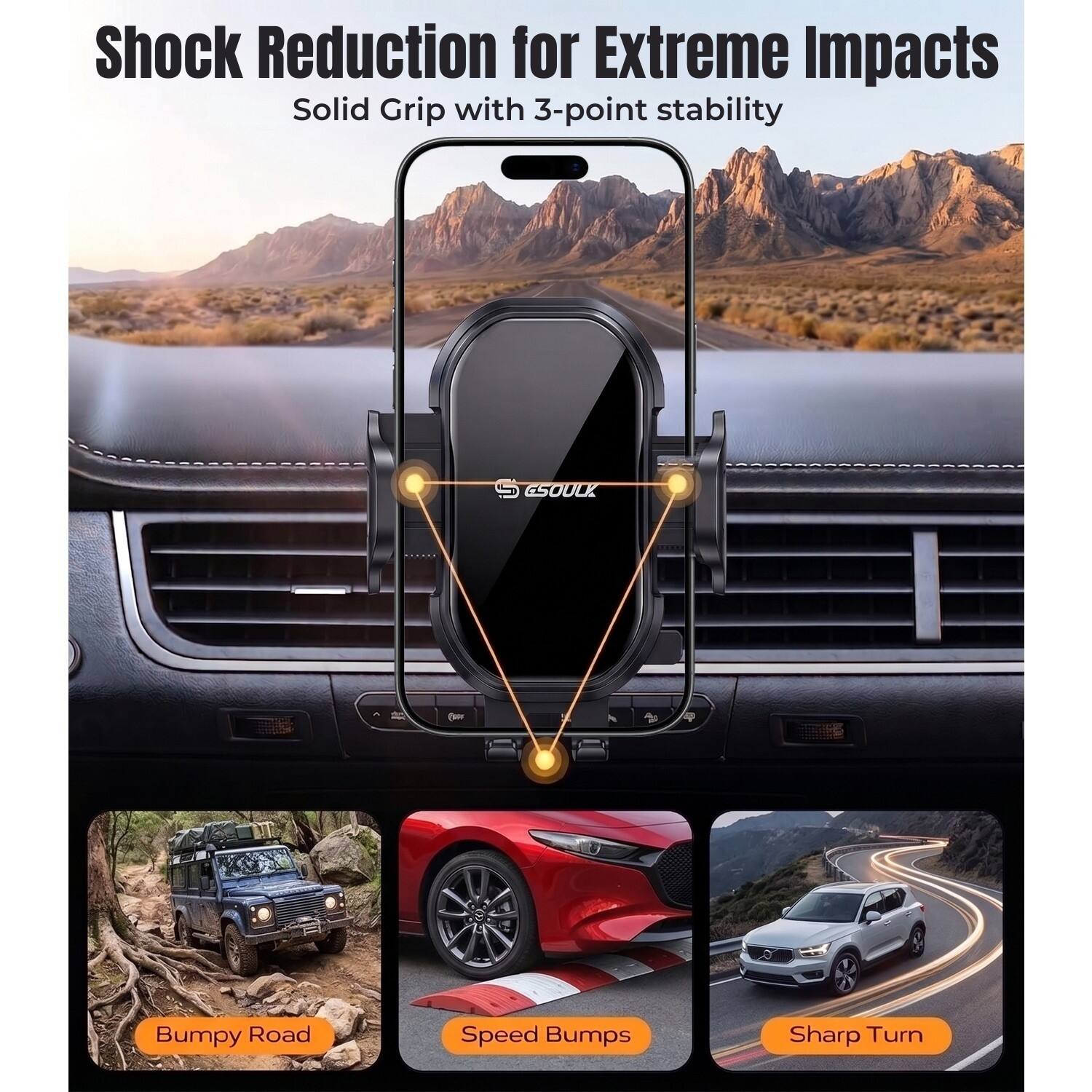 Shock Reduction for Extreme Impacts  
Solid Grip with 3-point stability  

Bumpy Road  
Speed Bumps  
Sharp Turn