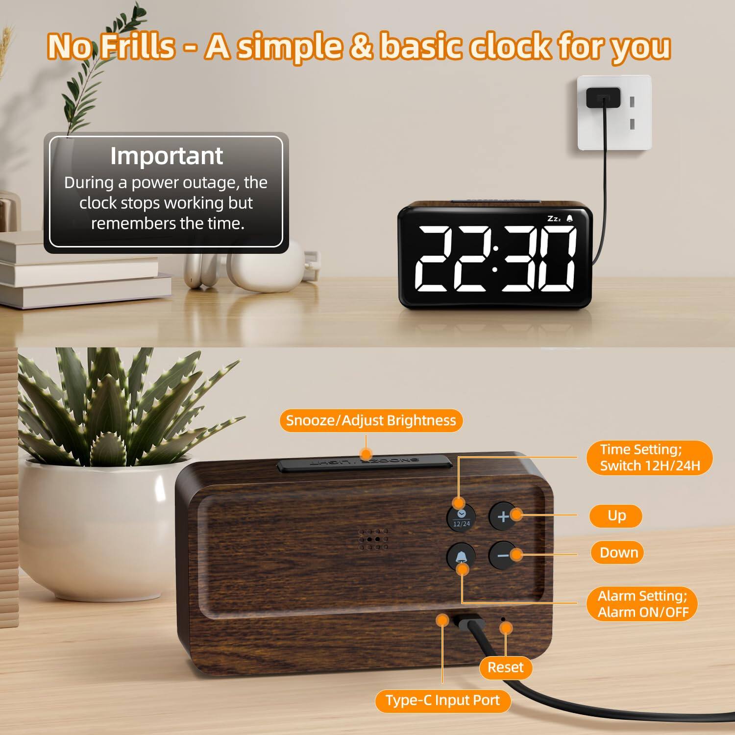 No Frills - A simple & basic clock for you

Important
During a power outage, the clock stops working but remembers the time.

22:30

Snooze/Adjust Brightness

Time Setting; Switch 12H/24H

Up

Down

Alarm Setting; Alarm ON/OFF

Reset

Type-C Input Port