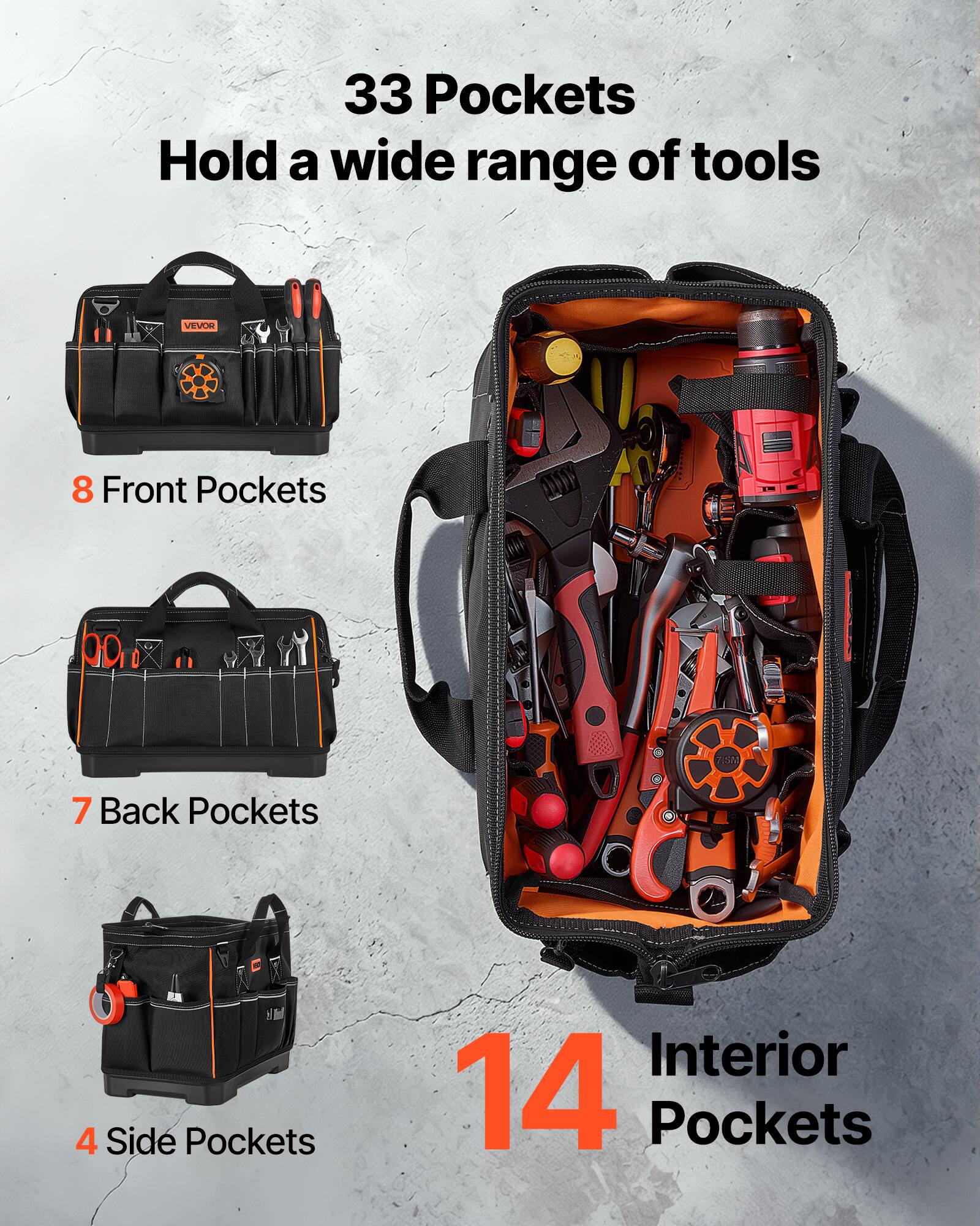 33 Pockets Hold a wide range of tools

VEVOE

8 Front Pockets

7 Back Pockets

4 Side Pockets

14 Interior Pockets