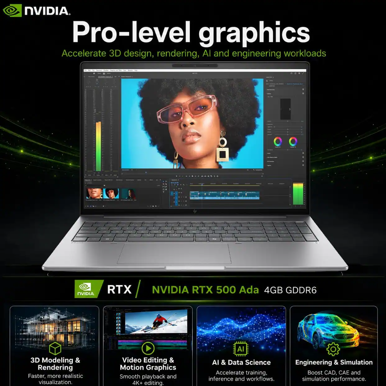 NVIDIA. Pro-level graphics Accelerate 3D design, rendering, AI and engineering workloads

NVIDIA RTX 500 Ada 4GB GDDR6

3D Modeling & Rendering
Faster, more realistic visualization.

Video Editing & Motion Graphics
Smooth playback and 4K+ editing

AI & Data Science
Accelerate training, inference and workflows.

Engineering & Simulation
Boost CAD, CAE and simulation performance.