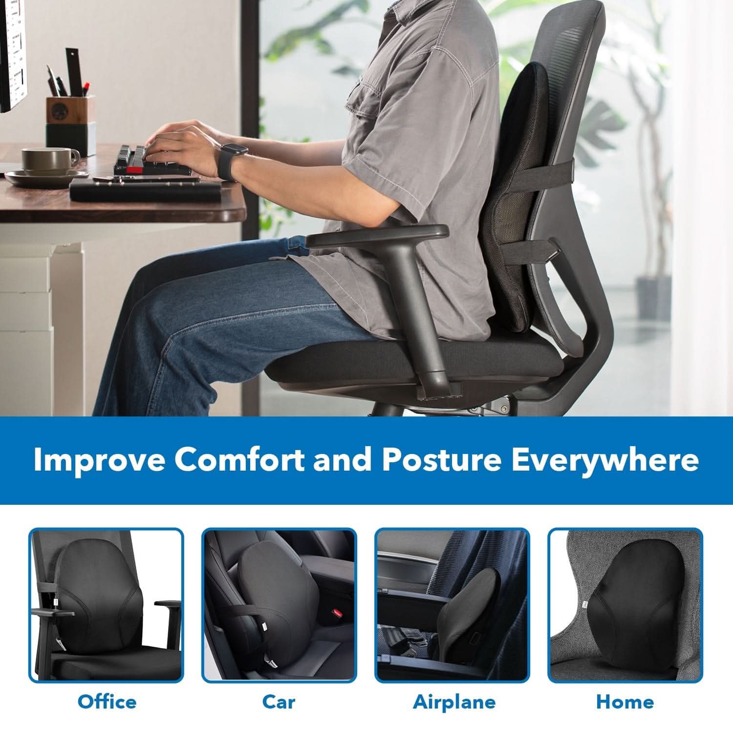 Improve Comfort and Posture Everywhere

Office  
Car  
Airplane  
Home