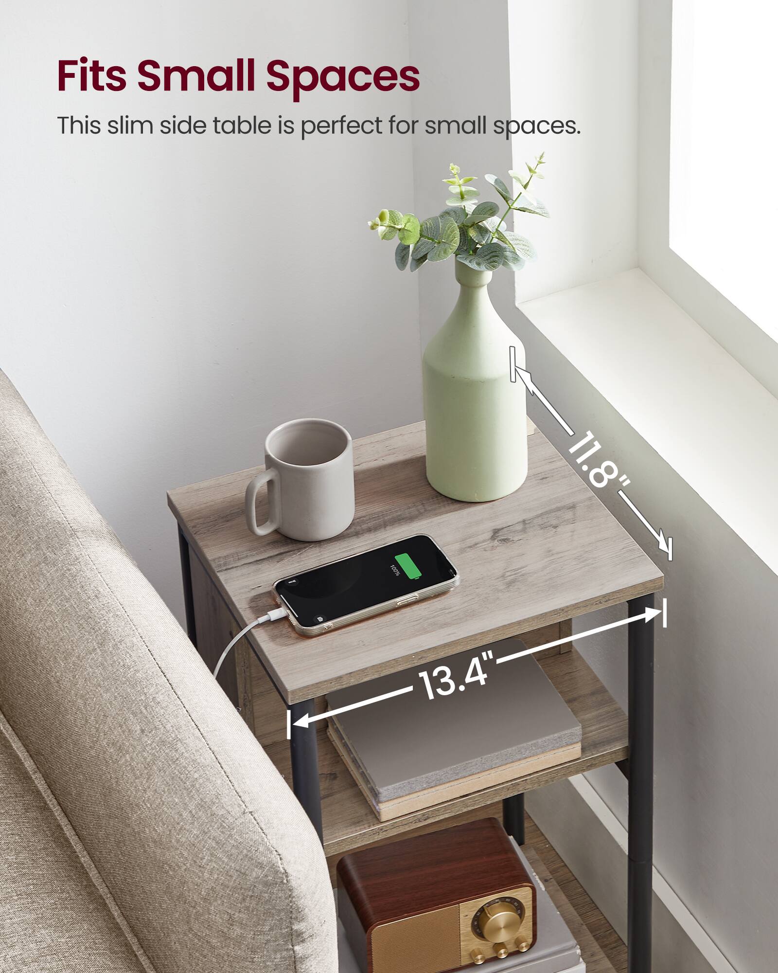 Fits Small Spaces  
This slim side table is perfect for small spaces.  
11.8" x 11.8" x 13.4"