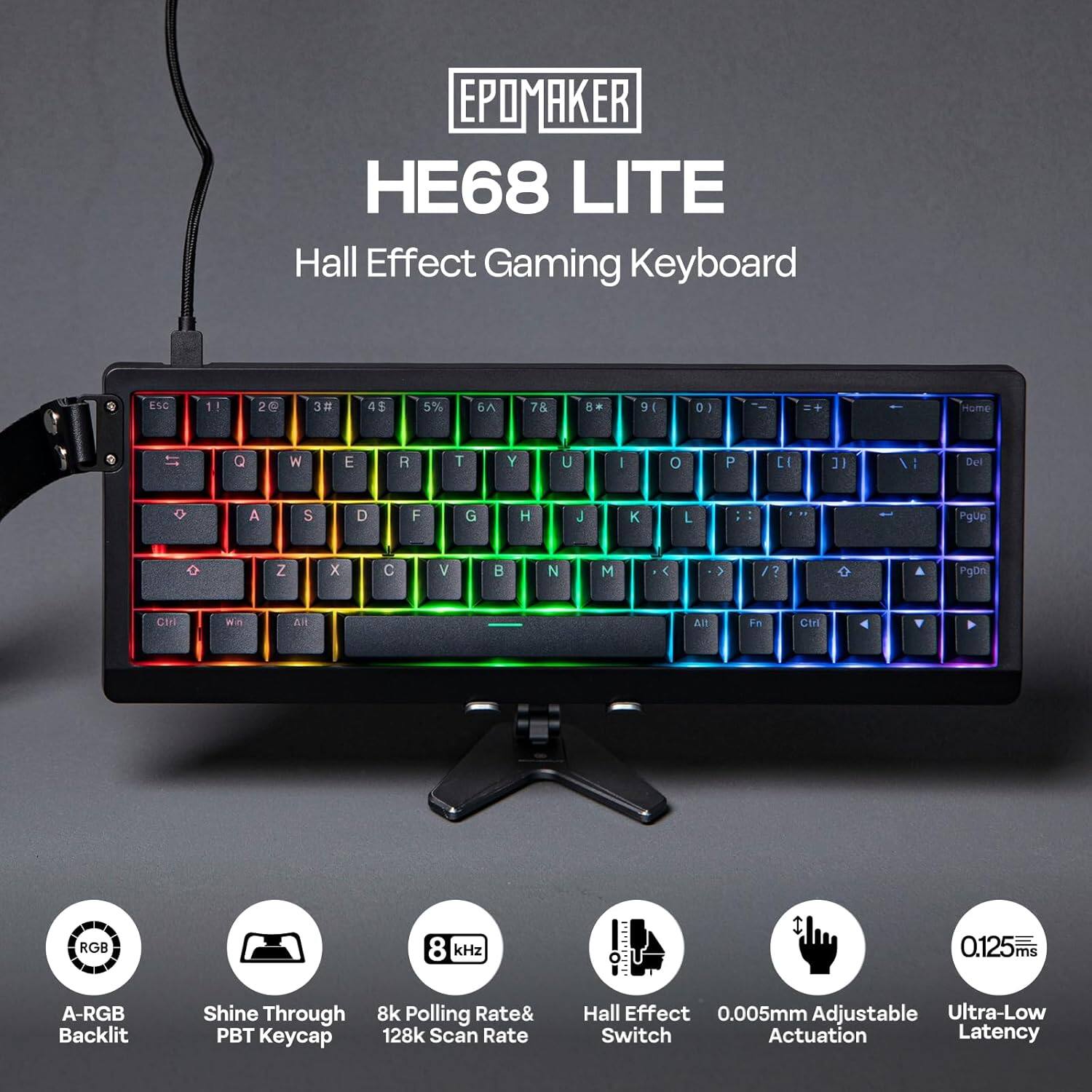 EPOMAKER HE68 LITE Hall Effect Gaming Keyboard

- ESC - 2 3 4 5 6 7 8 9 0 ) 1
- Q W E R T Y U I O P
- A S D F G H J K L
- Z X C V B N M
- Del A S D F G H J K L
- PgUp Z X C V B N M
- PgDn

Features:
- RGB Backlit
- Shine Through PBT Keycap
- 8 kHz Polling Rate & 128k Scan Rate
- Hall Effect Switch
- 0.005mm Adjustable Actuation
- 0.125ms Ultra-Low Latency