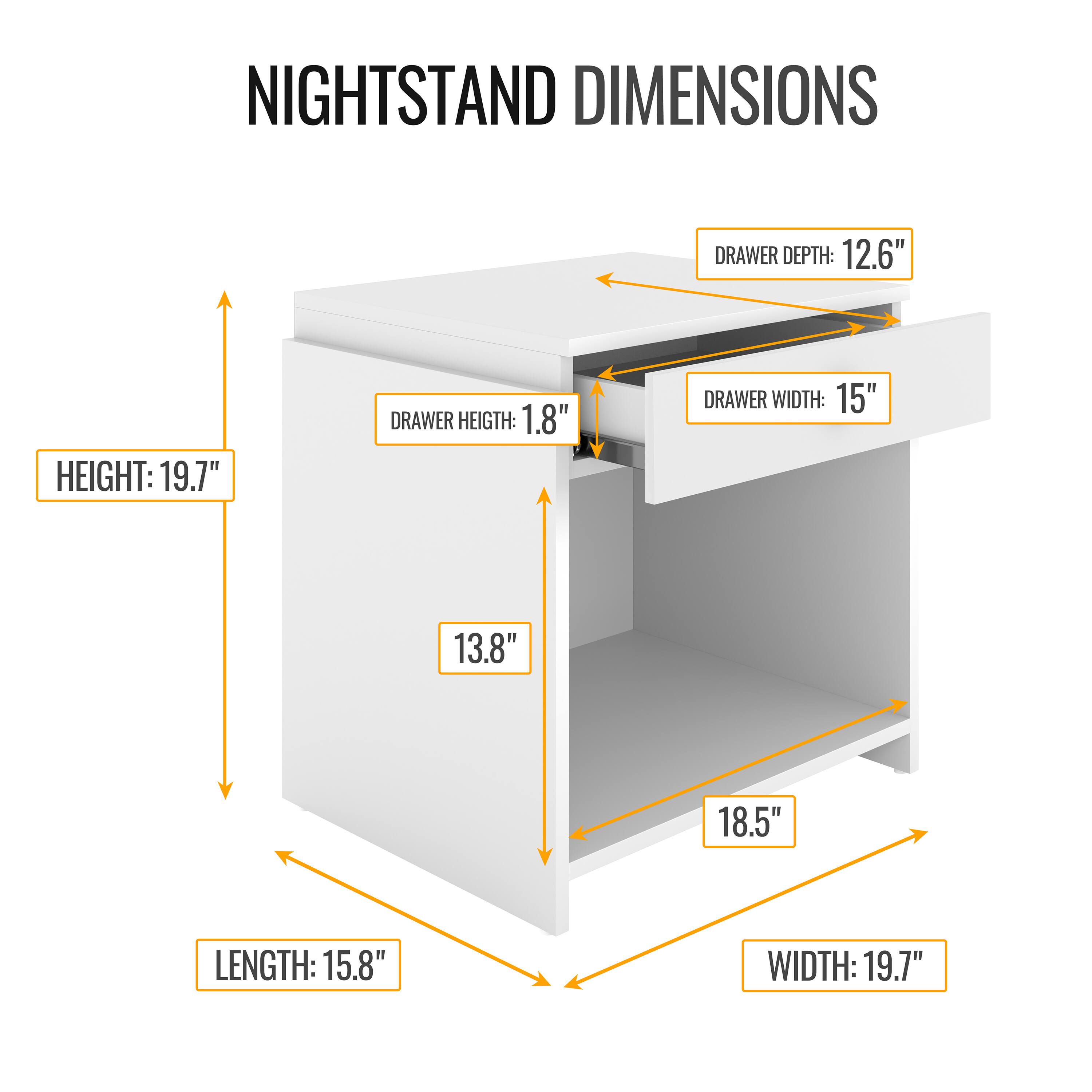 NIGHTSTAND DIMENSIONS

- HEIGHT: 19.7"
- LENGTH: 15.8"
- WIDTH: 19.7"
- DRAWER DEPTH: 12.6"
- DRAWER WIDTH: 15"
- DRAWER HEIGHT: 1.8"
- 13.8"
- 18.5"