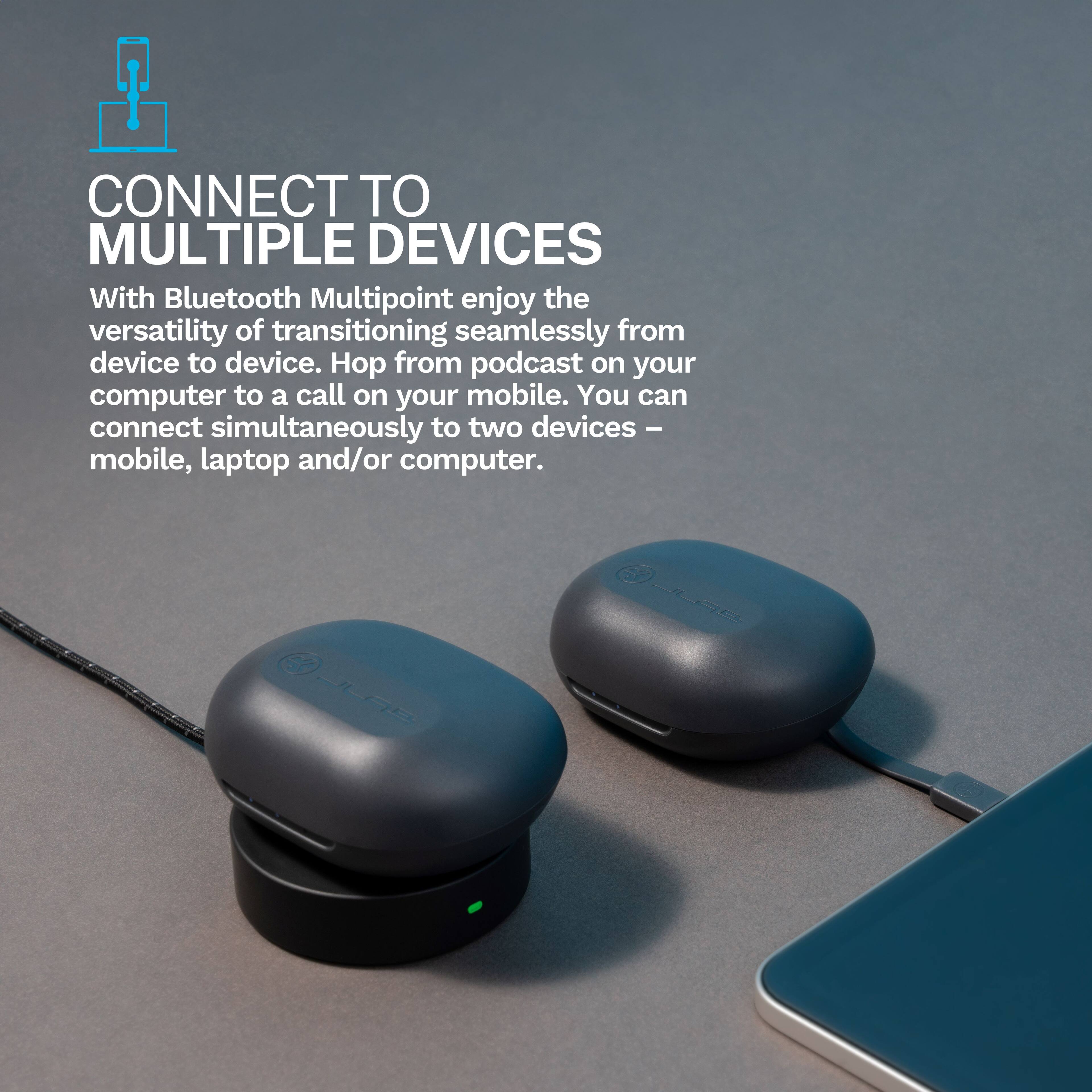 CONNECT TO MULTIPLE DEVICES

With Bluetooth Multipoint enjoy the versatility of transitioning seamlessly from device to device. Hop from podcast on your computer to a call on your mobile. You can connect simultaneously to two devices – mobile, laptop and/or computer.