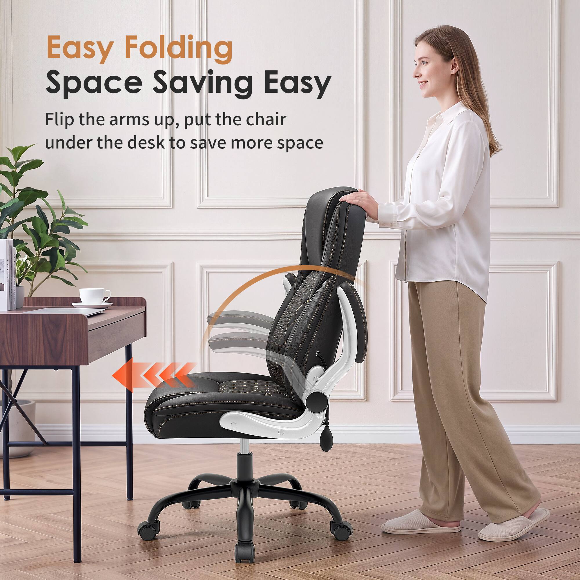 Easy Folding  
Space Saving Easy  

Flip the arms up, put the chair under the desk to save more space
