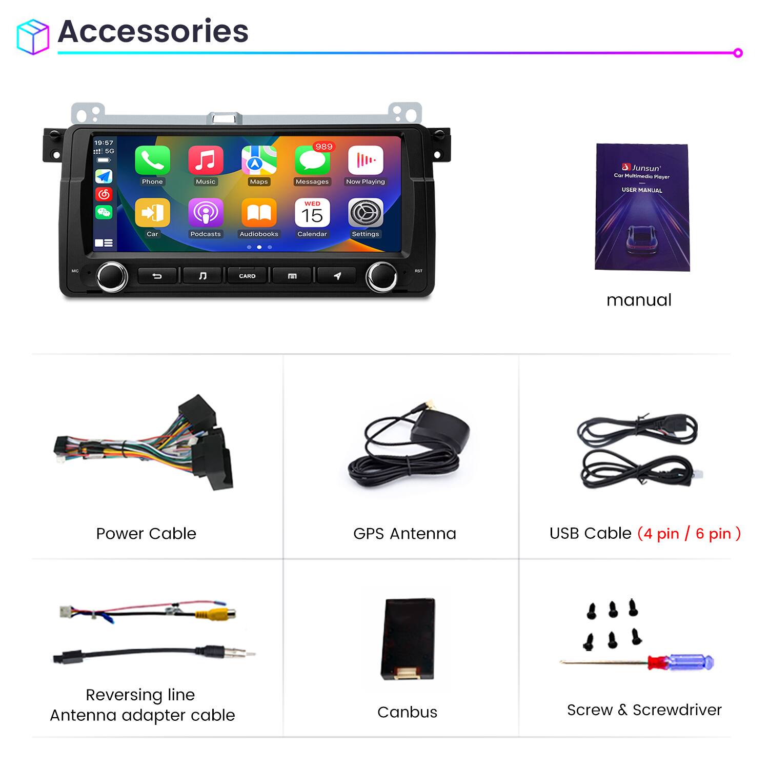 Accessories

- Phone
- Music
- Maps
- Messages
- Now Playing
- Car
- Podcasts
- Audiobooks
- Calendar
- Settings

- Manual
- Power Cable
- GPS Antenna
- USB Cable (4 pin / 6 pin)
- Reversing line Antenna adapter cable
- Canbus
- Screw & Screwdriver