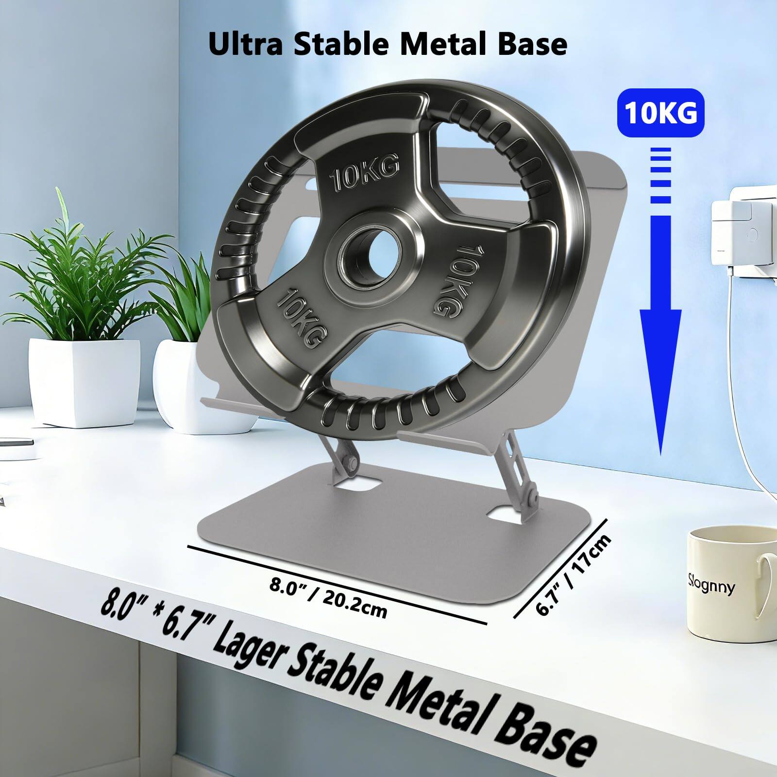 Ultra Stable Metal Base  
10KG 10KG 10KG 10KG  
6.7" / 17cm  
8.0" / 20.2cm  
8.0" * 6.7"  
Lager Stable Metal Base  
Slognny