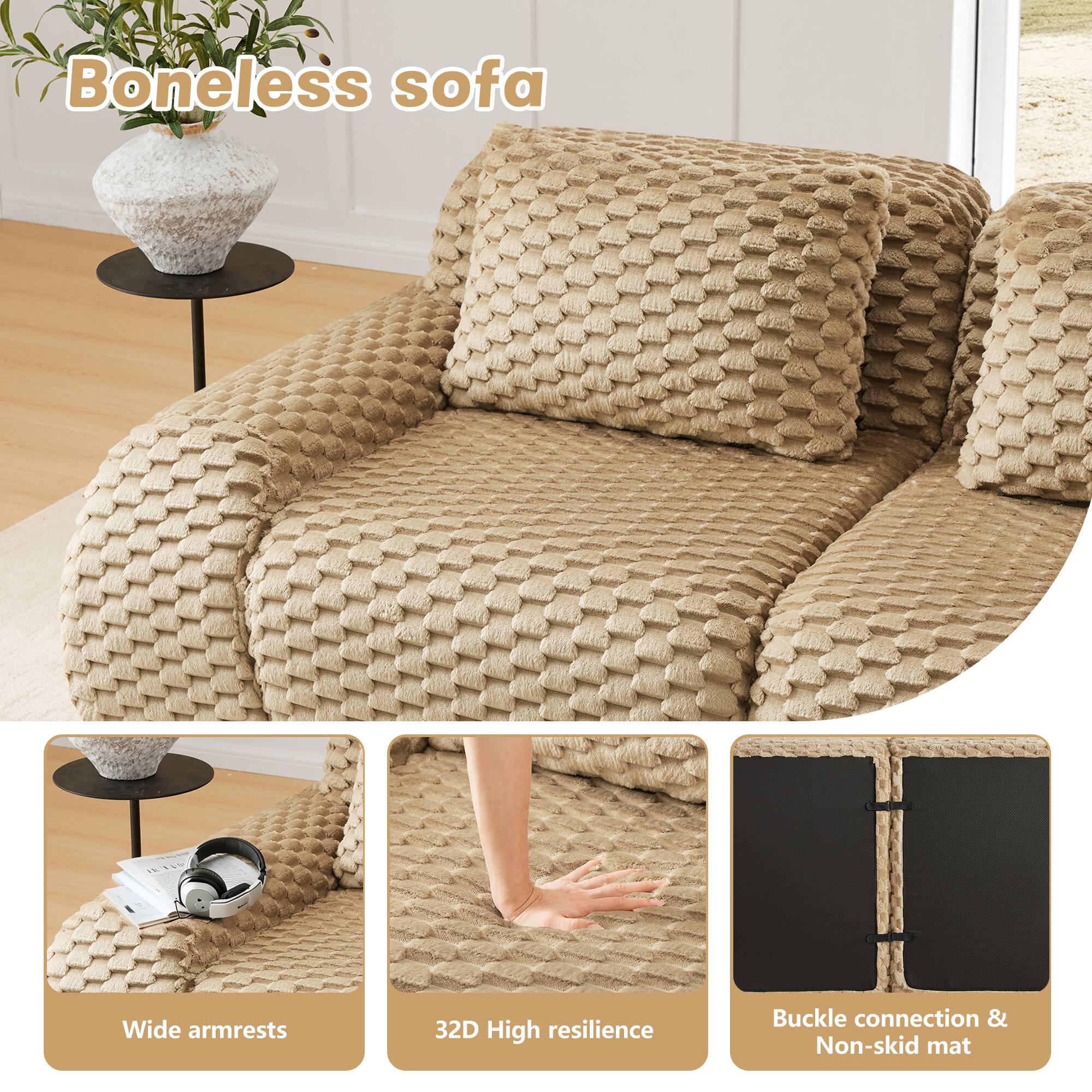 Boneless sofa

- Wide armrests
- 32D High resilience
- Buckle connection & Non-skid mat