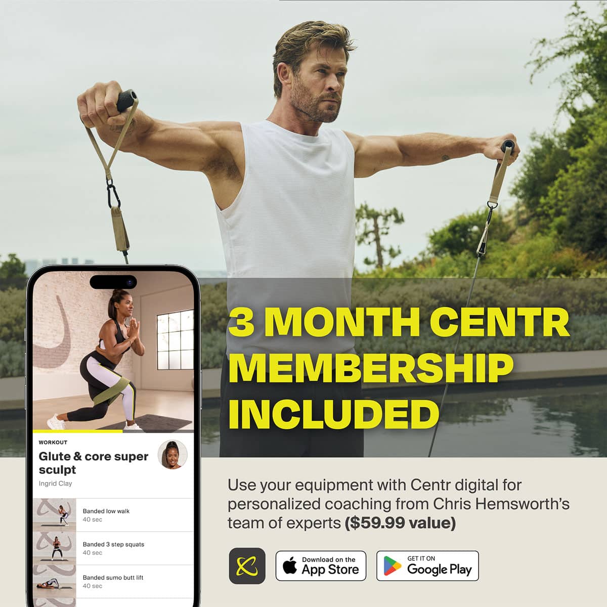 WORKOUT 3 MONTH CENTR MEMBERSHIP INCLUDED Glute & core super sculpt Ingrid Clay Ulanded low walk 40 see Banded 3 step squats 40 see Banded sumo but: i 40 se0 Use your equipment with Centr digital for personalized coaching from Chris Hemsworth's team of experts ($59.99 value) Download on the GET a ON App Store Google Play