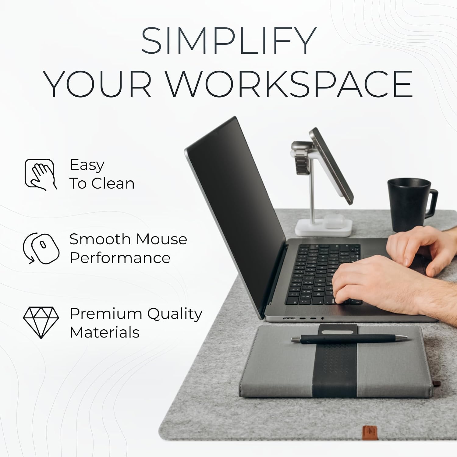 Simplify Your Workspace

- Easy To Clean
- Smooth Mouse Performance
- Premium Quality Materials