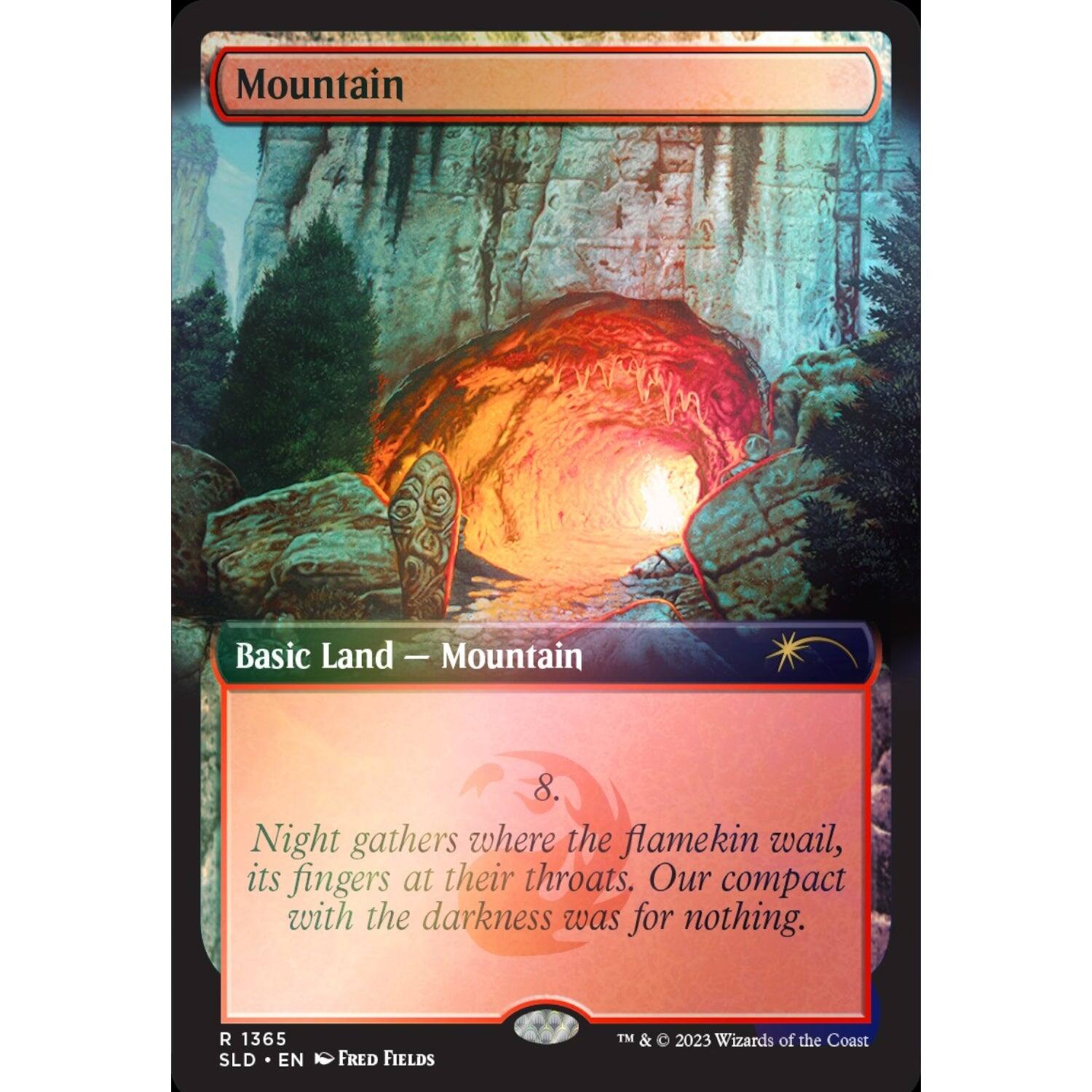 Mountain  
Basic Land — Mountain  

8  
Night gathers where the flamekin wail, its fingers at their throats. Our compact with the darkness was for nothing.  

R 1365  
SLD • EN  
FRED FIELDS  

TM & © 2023 Wizards of the Coast