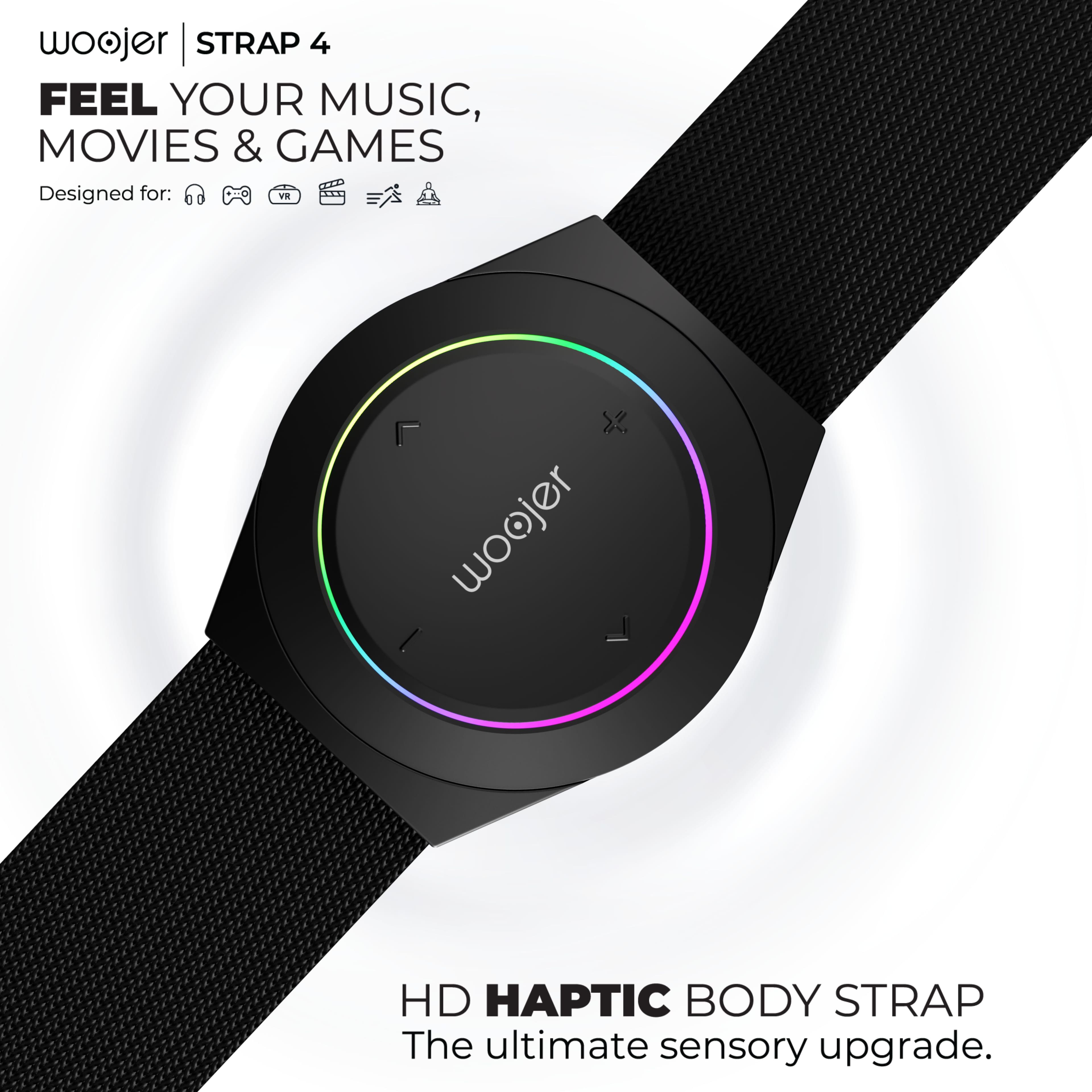 woojer | STRAP 4
FEEL YOUR MUSIC, MOVIES & GAMES
Designed for: 🎧🎮 VR 📺🎮
HD HAPTIC BODY STRAP
The ultimate sensory upgrade.