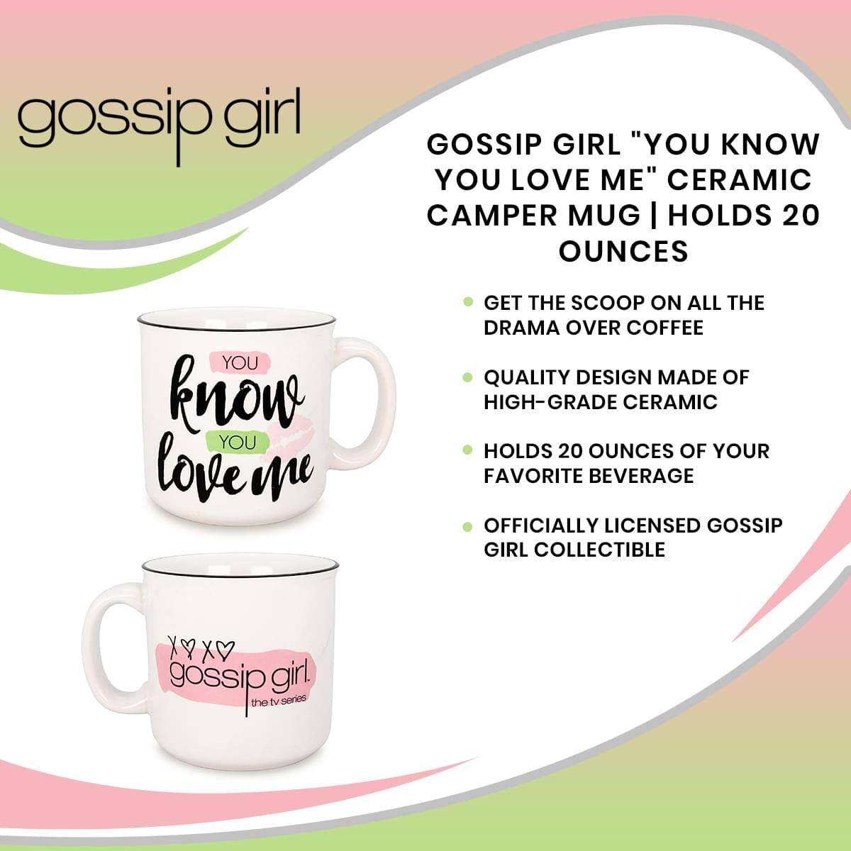Gossip Girl "You Know You Love Me" Ceramic Camper Mug | Holds 20 Ounces

- Get the scoop on all the drama over coffee
- Quality design made of high-grade ceramic
- Holds 20 ounces of your favorite beverage
- Officially licensed Gossip Girl collectible

You know you love me

Gossip Girl the TV series